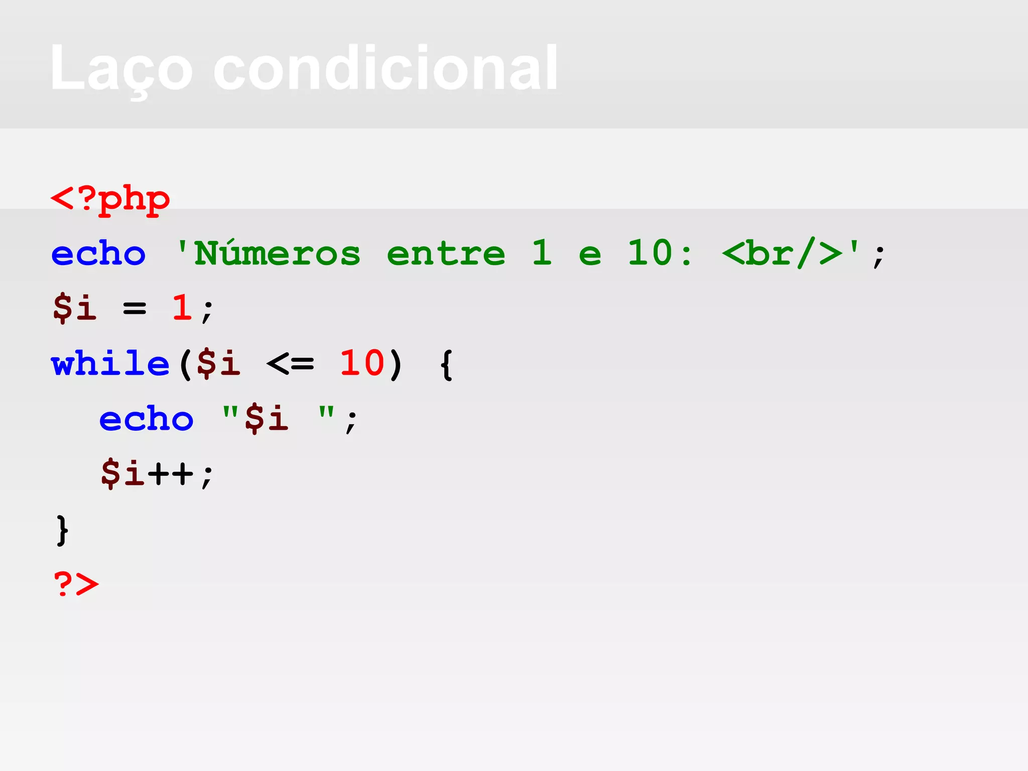 Laço condicional
<?php
echo 'Números entre 1 e 10: <br/>';
$i = 1;
while($i <= 10) {
echo "$i ";
$i++;
}
?>
 