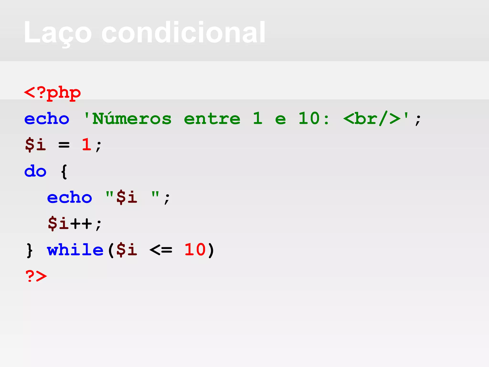 Laço condicional
<?php
echo 'Números entre 1 e 10: <br/>';
$i = 1;
do {
echo "$i ";
$i++;
} while($i <= 10)
?>
 
