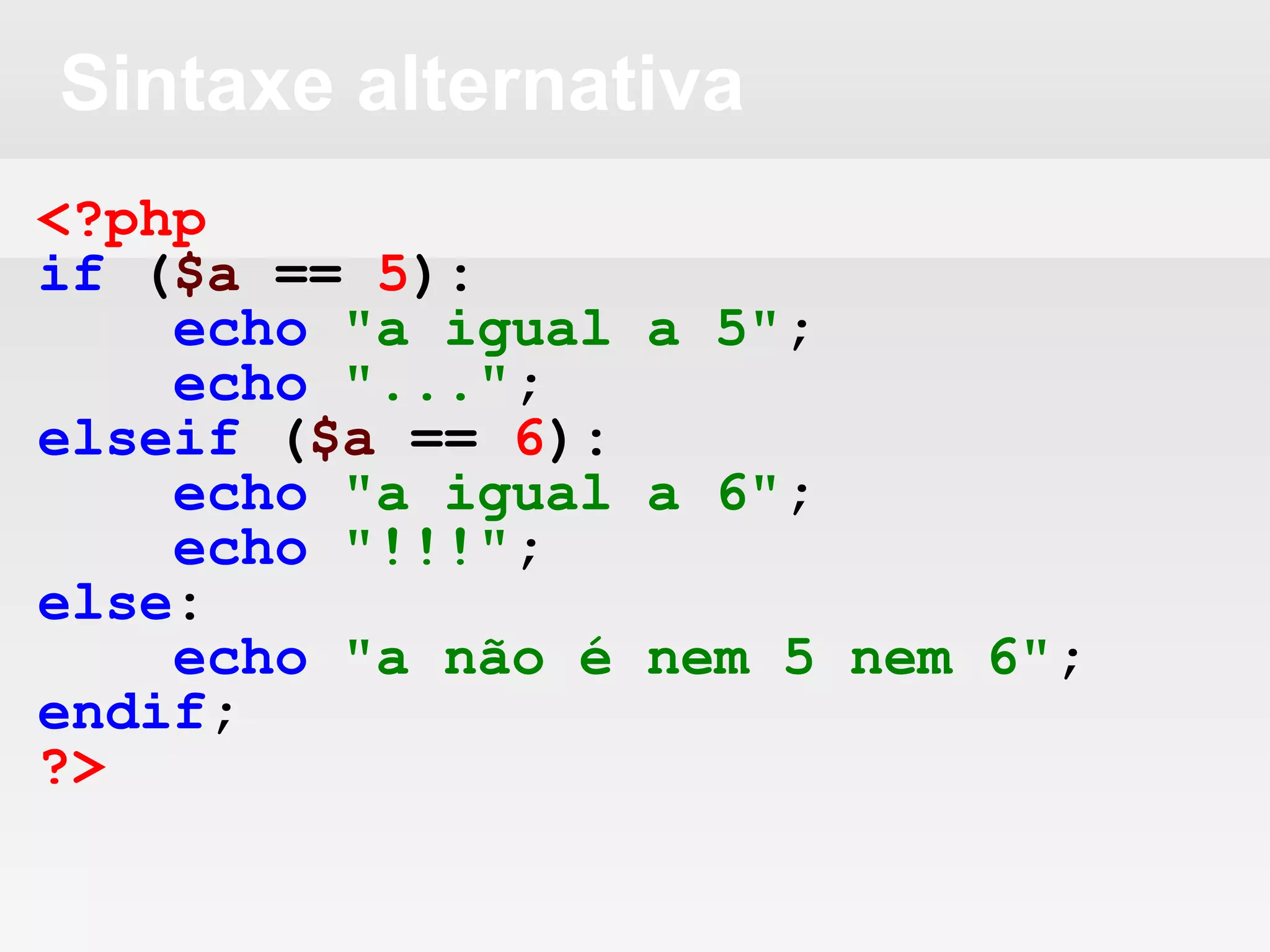 Sintaxe alternativa
<?php
if ($a == 5):
echo "a igual a 5";
echo "...";
elseif ($a == 6):
echo "a igual a 6";
echo "!!!";
else:
echo "a não é nem 5 nem 6";
endif;
?>
 