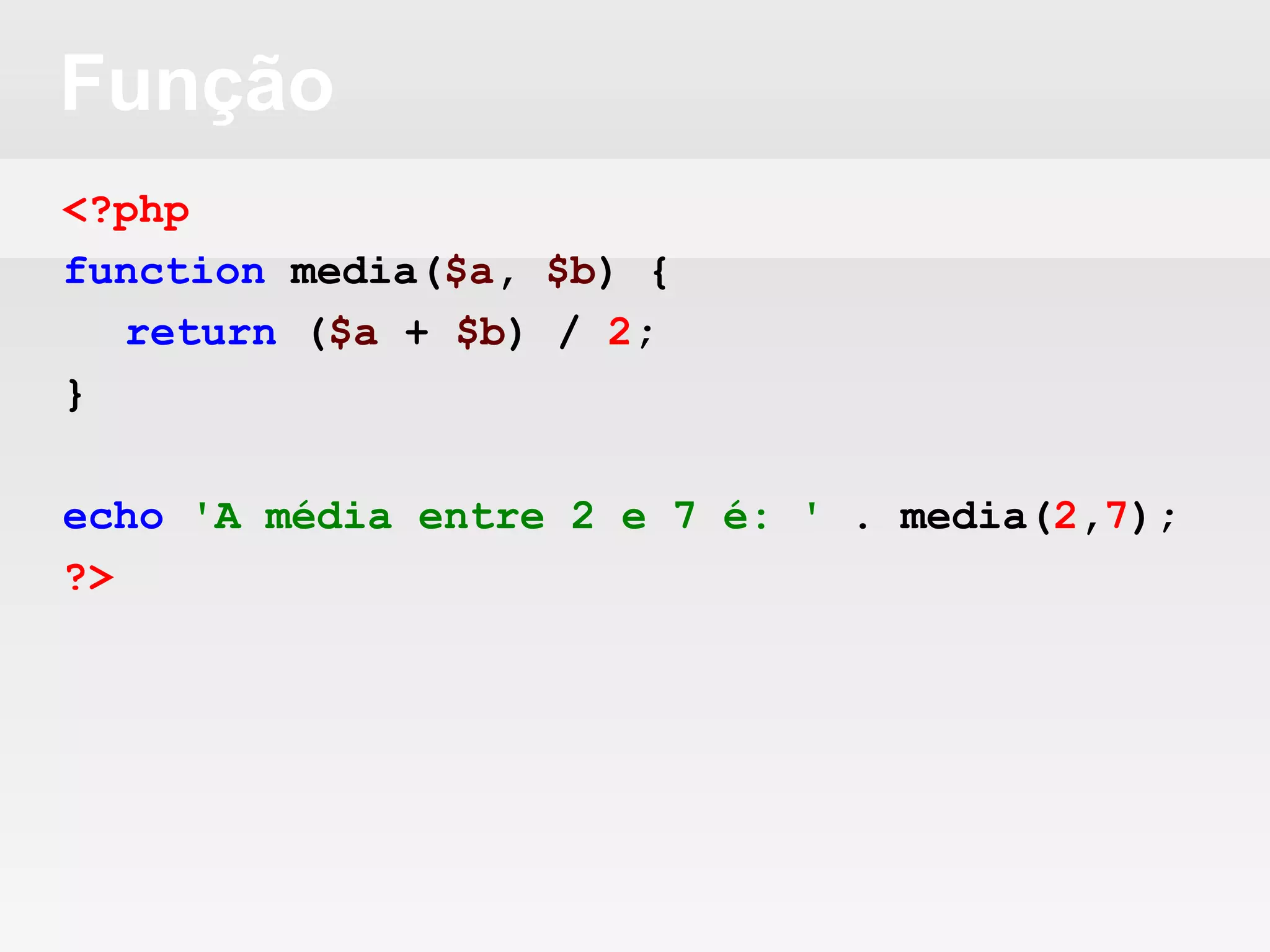 Função
<?php
function media($a, $b) {
return ($a + $b) / 2;
}
echo 'A média entre 2 e 7 é: ' . media(2,7);
?>
 