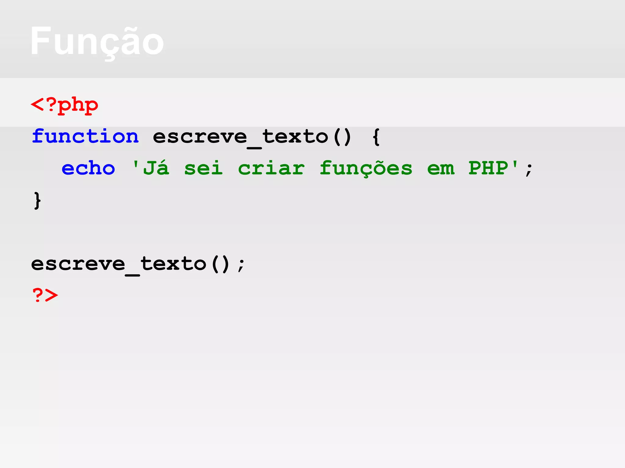 Função
<?php
function escreve_texto() {
echo 'Já sei criar funções em PHP';
}
escreve_texto();
?>
 