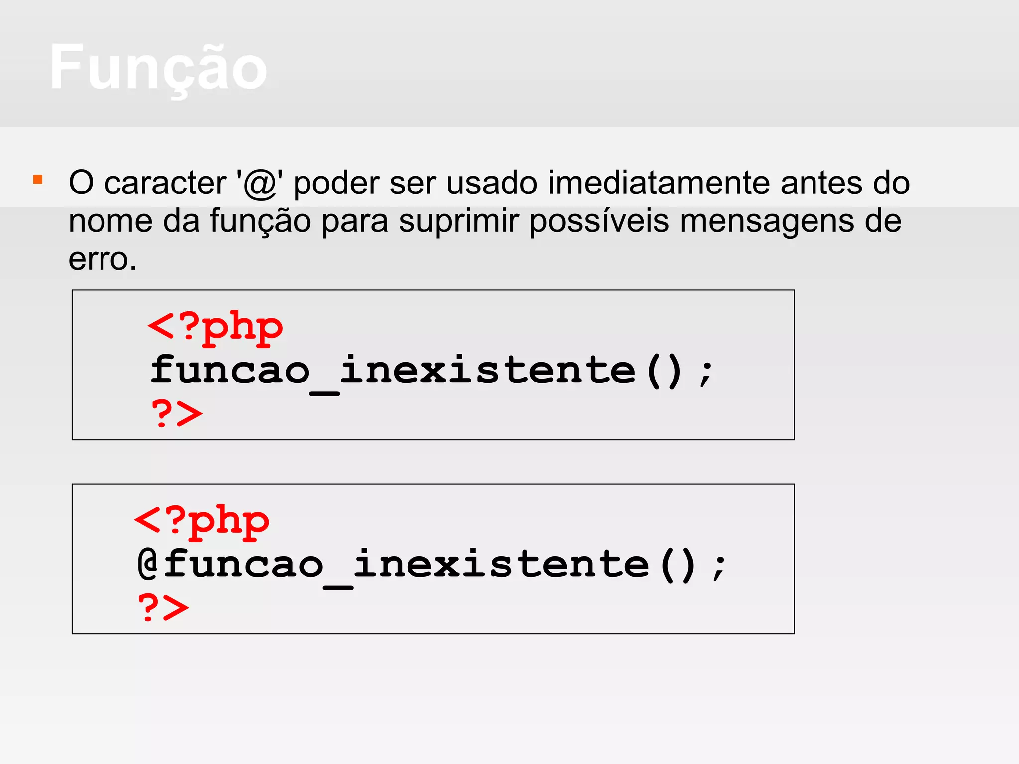 Função
 O caracter '@' poder ser usado imediatamente antes do
nome da função para suprimir possíveis mensagens de
erro.
<?php
funcao_inexistente();
?>
<?php
@funcao_inexistente();
?>
 