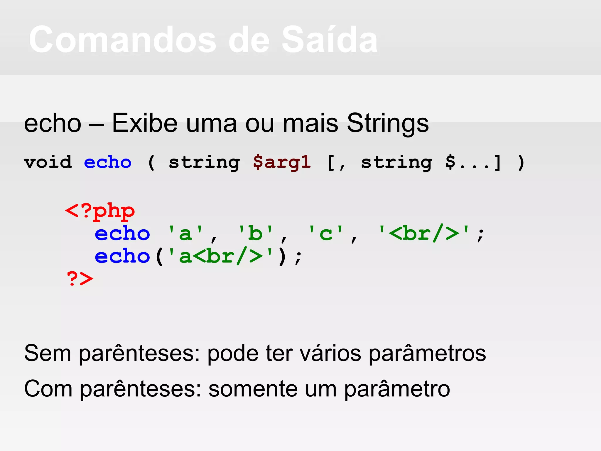 Comandos de Saída
echo – Exibe uma ou mais Strings
void echo ( string $arg1 [, string $...] )
Sem parênteses: pode ter vários parâmetros
Com parênteses: somente um parâmetro
<?php
echo 'a', 'b', 'c', '<br/>';
echo('a<br/>');
?>
 