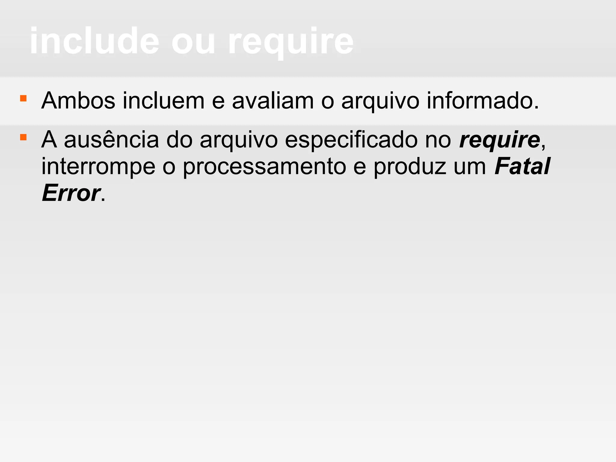 include ou require
 Ambos incluem e avaliam o arquivo informado.
 A ausência do arquivo especificado no require,
interrompe o processamento e produz um Fatal
Error.
 