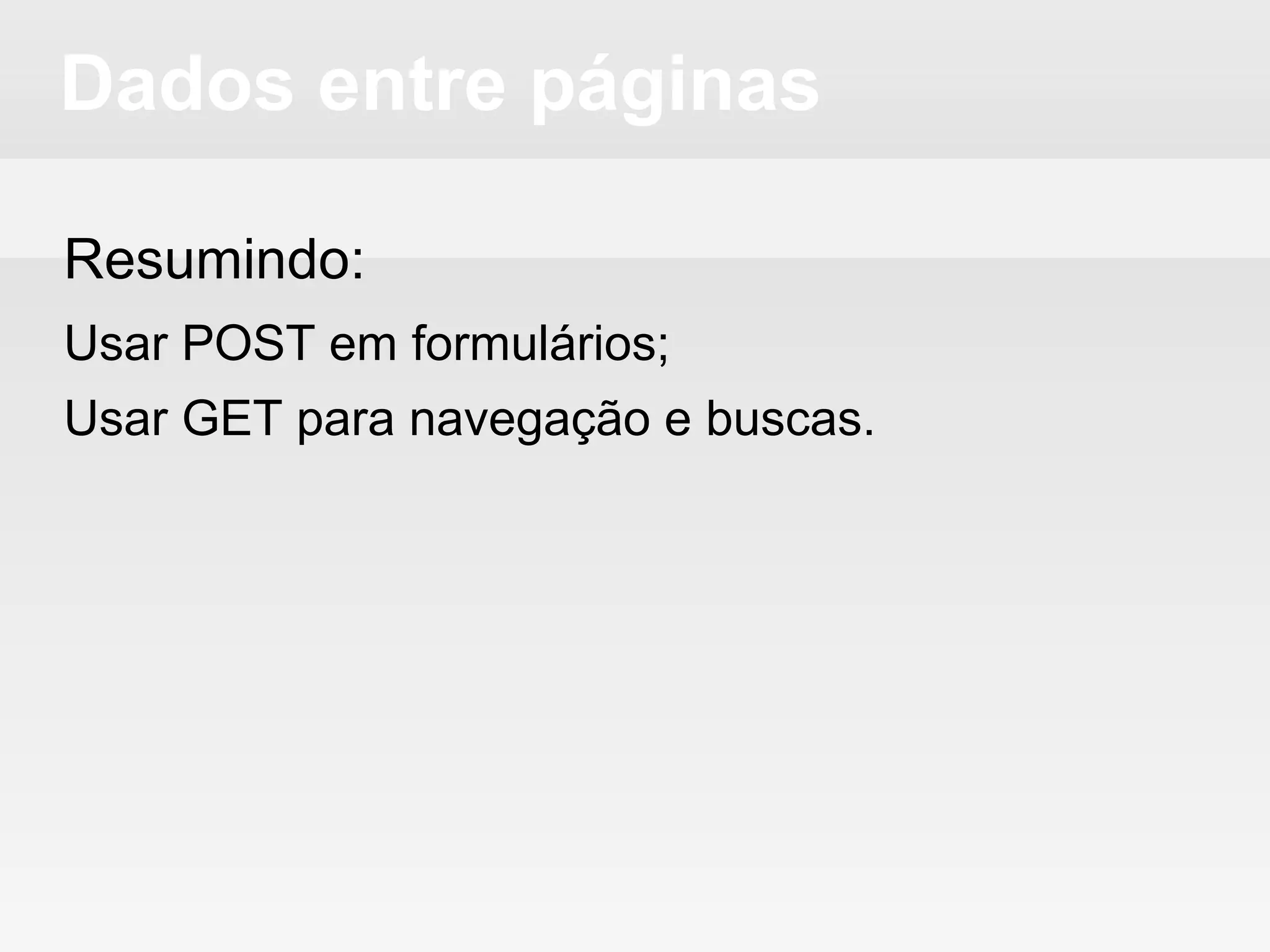 Dados entre páginas
Resumindo:
Usar POST em formulários;
Usar GET para navegação e buscas.
 