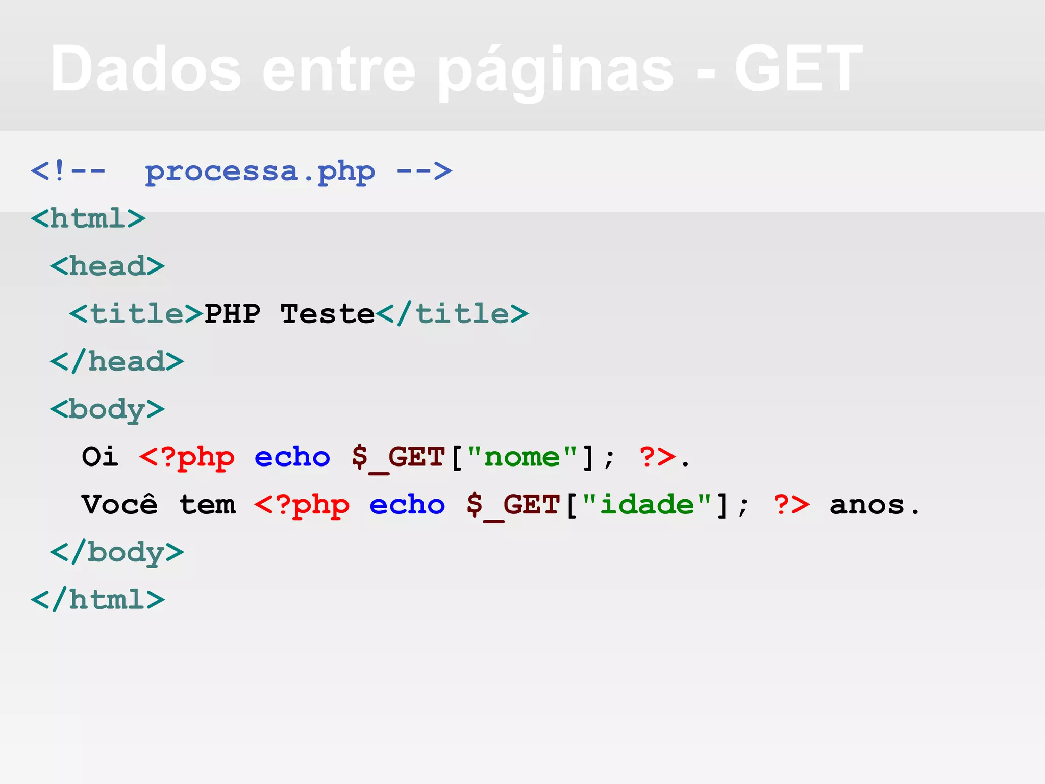 Dados entre páginas - GET
<!-- processa.php -->
<html>
<head>
<title>PHP Teste</title>
</head>
<body>
Oi <?php echo $_GET["nome"]; ?>.
Você tem <?php echo $_GET["idade"]; ?> anos.
</body>
</html>
 