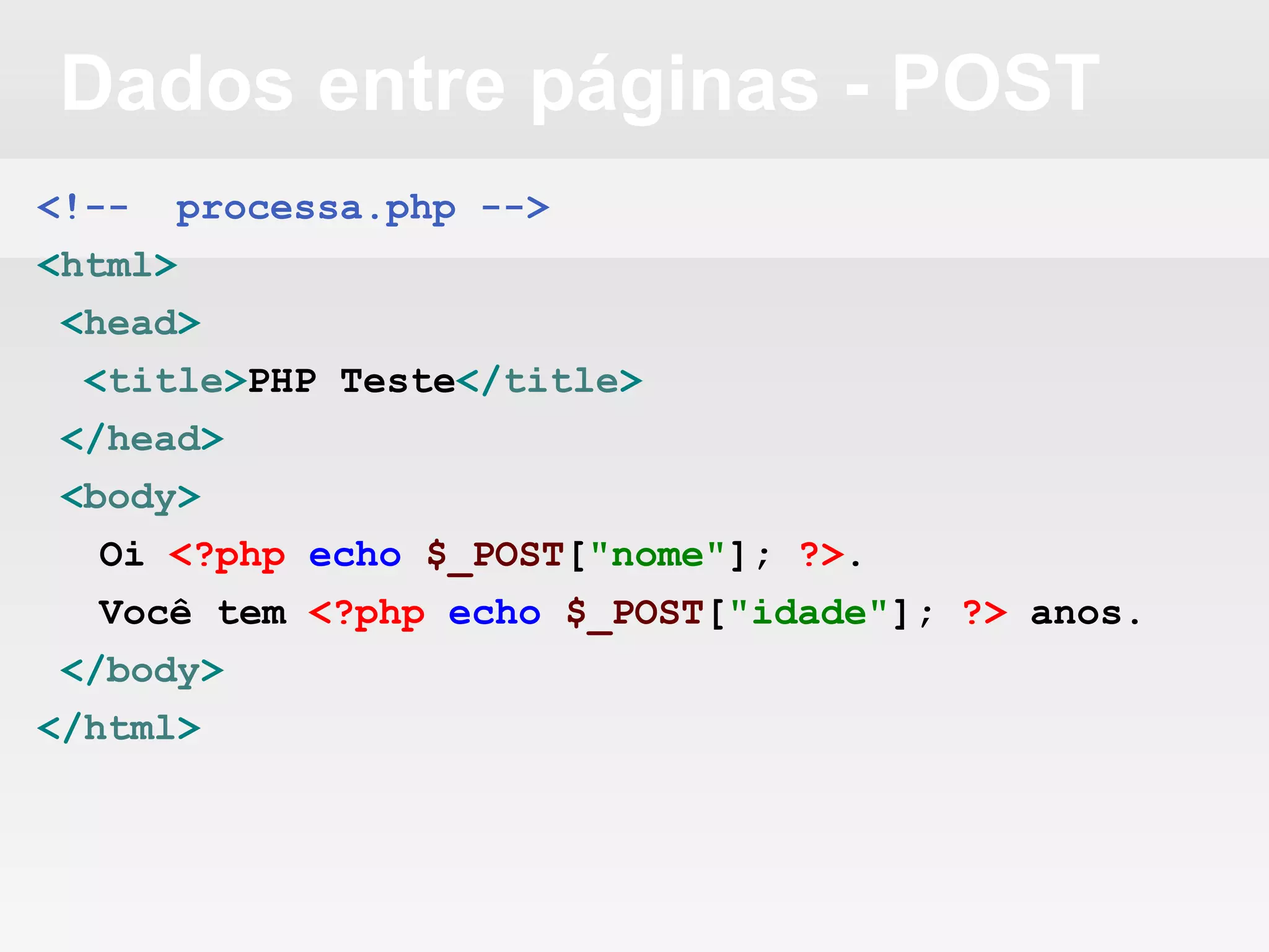 Dados entre páginas - POST
<!-- processa.php -->
<html>
<head>
<title>PHP Teste</title>
</head>
<body>
Oi <?php echo $_POST["nome"]; ?>.
Você tem <?php echo $_POST["idade"]; ?> anos.
</body>
</html>
 
