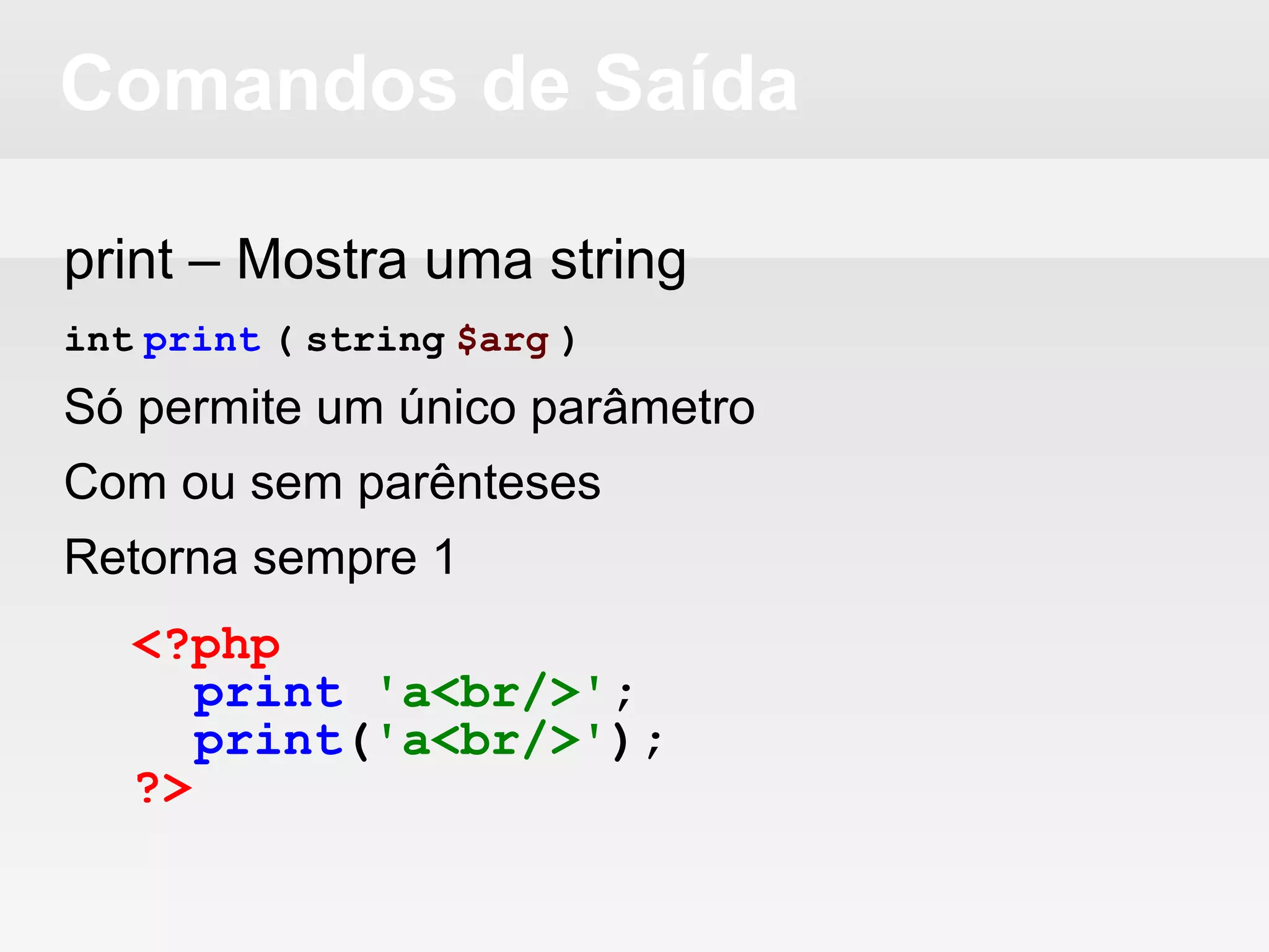 Comandos de Saída
print – Mostra uma string
int print ( string $arg )
Só permite um único parâmetro
Com ou sem parênteses
Retorna sempre 1
<?php
print 'a<br/>';
print('a<br/>');
?>
 