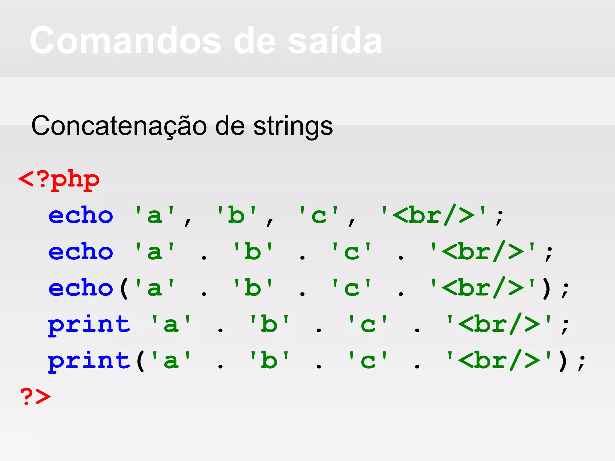 Comandos de saída
Concatenação de strings
<?php
echo 'a', 'b', 'c', '<br/>';
echo 'a' . 'b' . 'c' . '<br/>';
echo('a' . 'b' . 'c' . '<br/>');
print 'a' . 'b' . 'c' . '<br/>';
print('a' . 'b' . 'c' . '<br/>');
?>
 