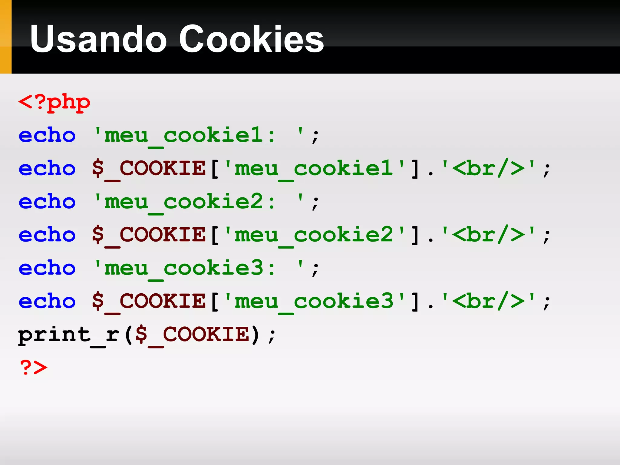Usando Cookies
<?php
echo 'meu_cookie1: ';
echo $_COOKIE['meu_cookie1'].'<br/>';
echo 'meu_cookie2: ';
echo $_COOKIE['meu_cookie2'].'<br/>';
echo 'meu_cookie3: ';
echo $_COOKIE['meu_cookie3'].'<br/>';
print_r($_COOKIE);
?>
 
