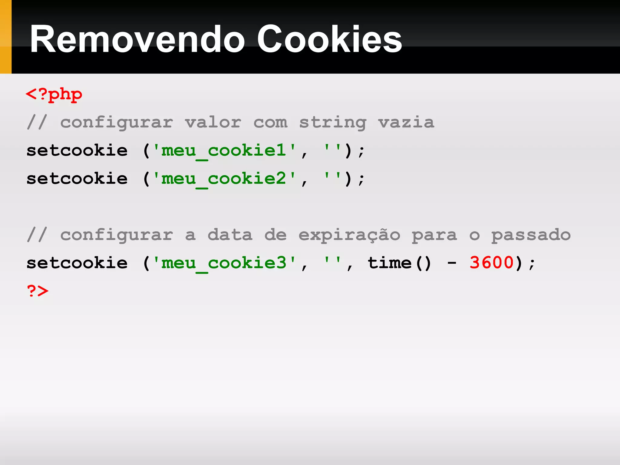 Removendo Cookies
<?php
// configurar valor com string vazia
setcookie ('meu_cookie1', '');
setcookie ('meu_cookie2', '');
// configurar a data de expiração para o passado
setcookie ('meu_cookie3', '', time() - 3600);
?>
 
