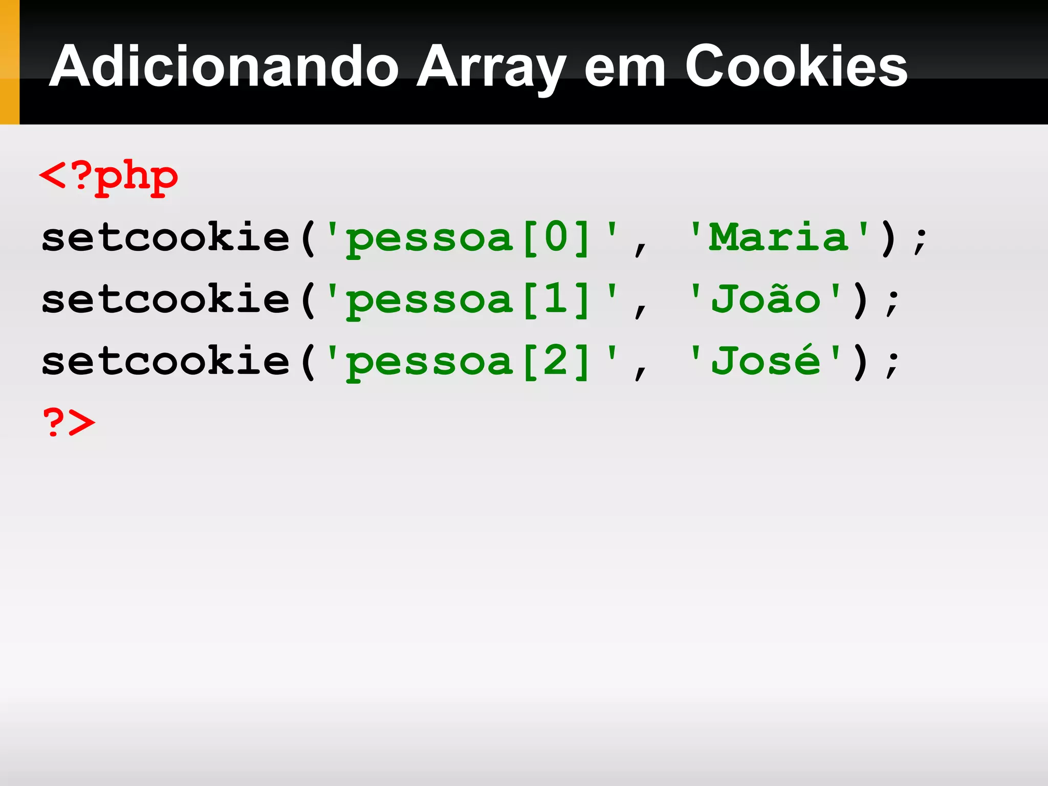 Adicionando Array em Cookies
<?php
setcookie('pessoa[0]', 'Maria');
setcookie('pessoa[1]', 'João');
setcookie('pessoa[2]', 'José');
?>
 