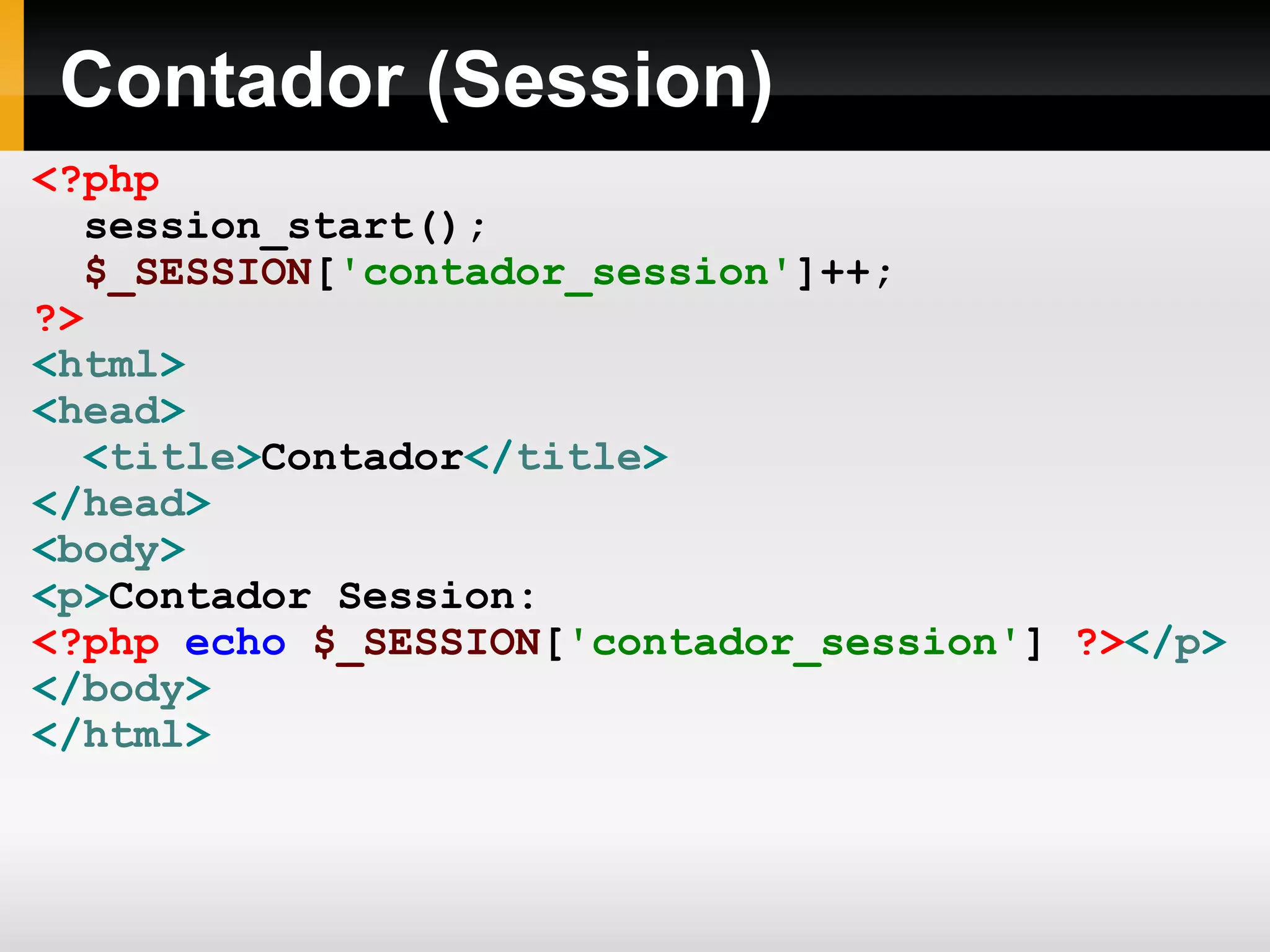 Contador (Session)
<?php
session_start();
$_SESSION['contador_session']++;
?>
<html>
<head>
<title>Contador</title>
</head>
<body>
<p>Contador Session:
<?php echo $_SESSION['contador_session'] ?></p>
</body>
</html>
 
