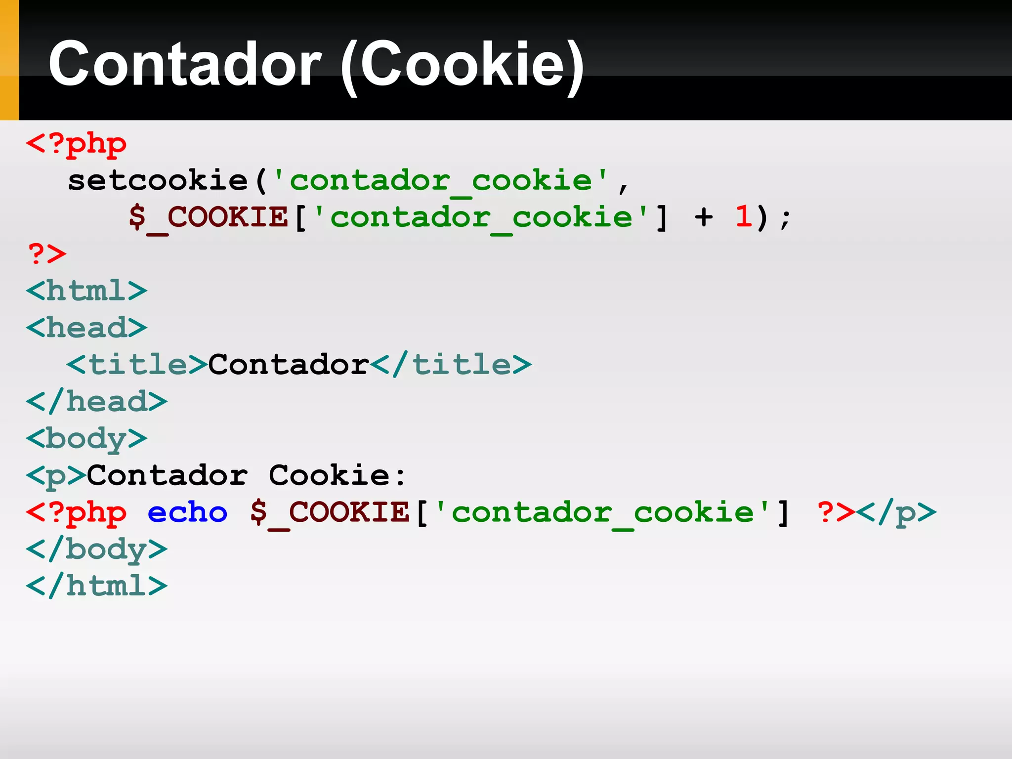 Contador (Cookie)
<?php
setcookie('contador_cookie',
$_COOKIE['contador_cookie'] + 1);
?>
<html>
<head>
<title>Contador</title>
</head>
<body>
<p>Contador Cookie:
<?php echo $_COOKIE['contador_cookie'] ?></p>
</body>
</html>
 