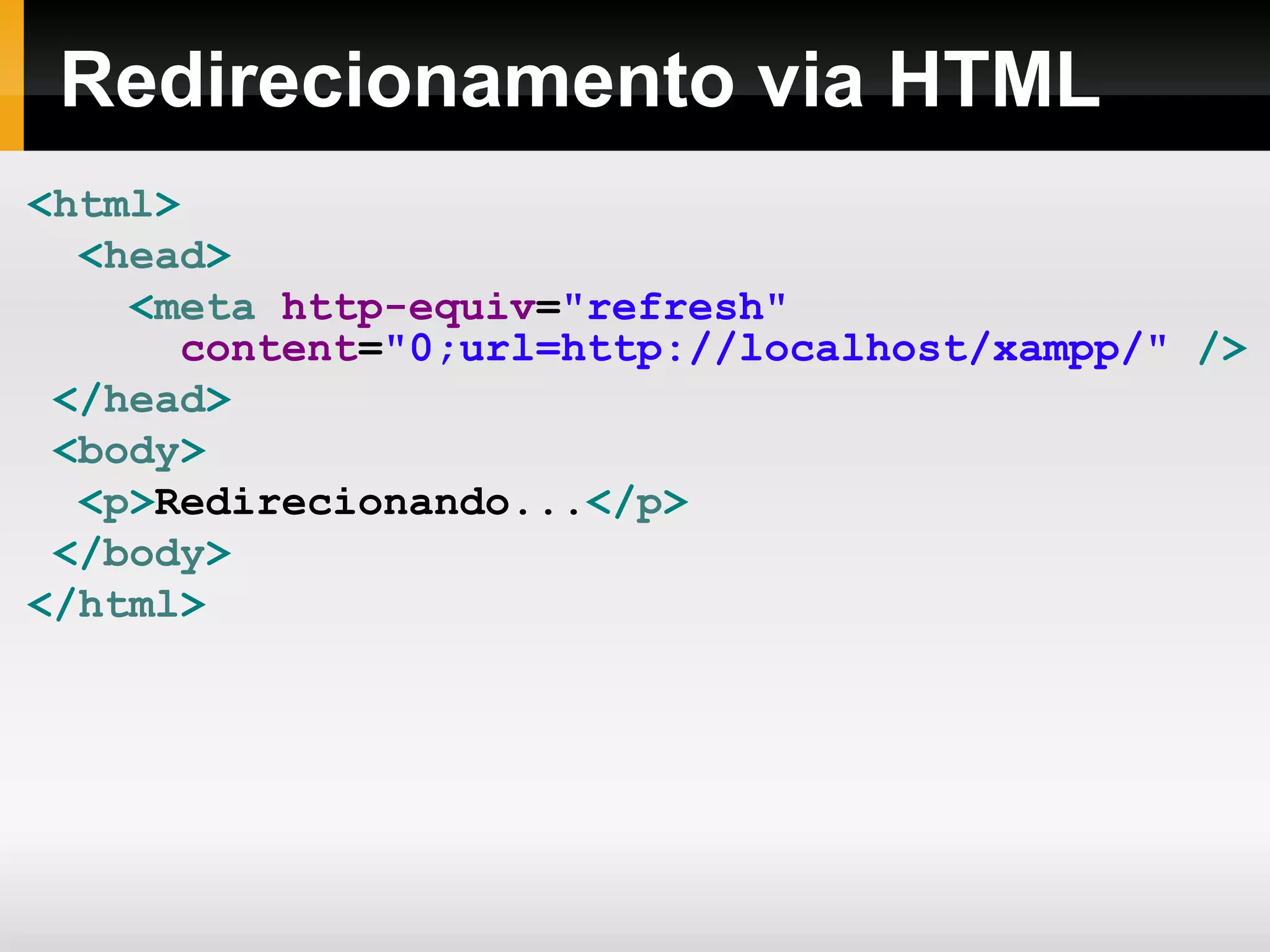 Redirecionamento via HTML
<html>
<head>
<meta http-equiv="refresh"
content="0;url=http://localhost/xampp/" />
</head>
<body>
<p>Redirecionando...</p>
</body>
</html>
 