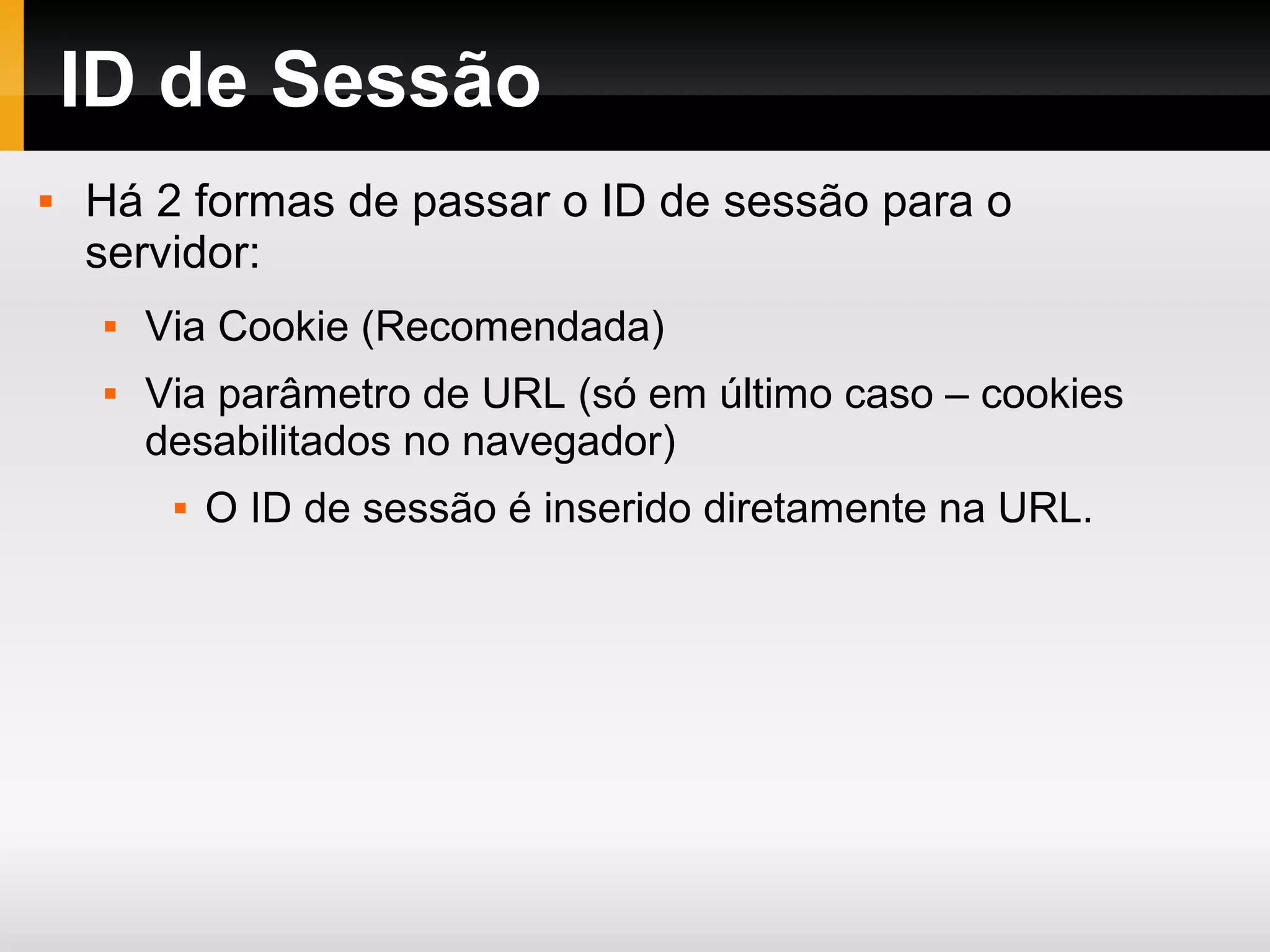 ID de Sessão
 Há 2 formas de passar o ID de sessão para o
servidor:
 Via Cookie (Recomendada)
 Via parâmetro de URL (só em último caso – cookies
desabilitados no navegador)
 O ID de sessão é inserido diretamente na URL.
 