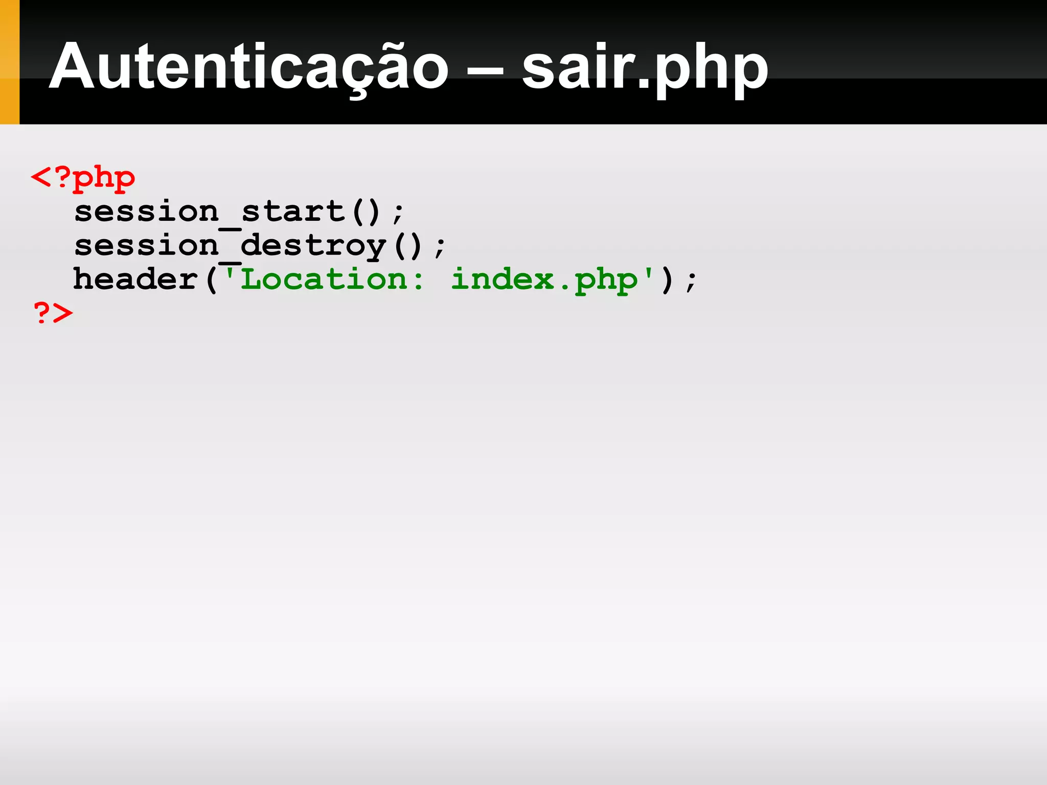 Autenticação – sair.php
<?php
session_start();
session_destroy();
header('Location: index.php');
?>
 