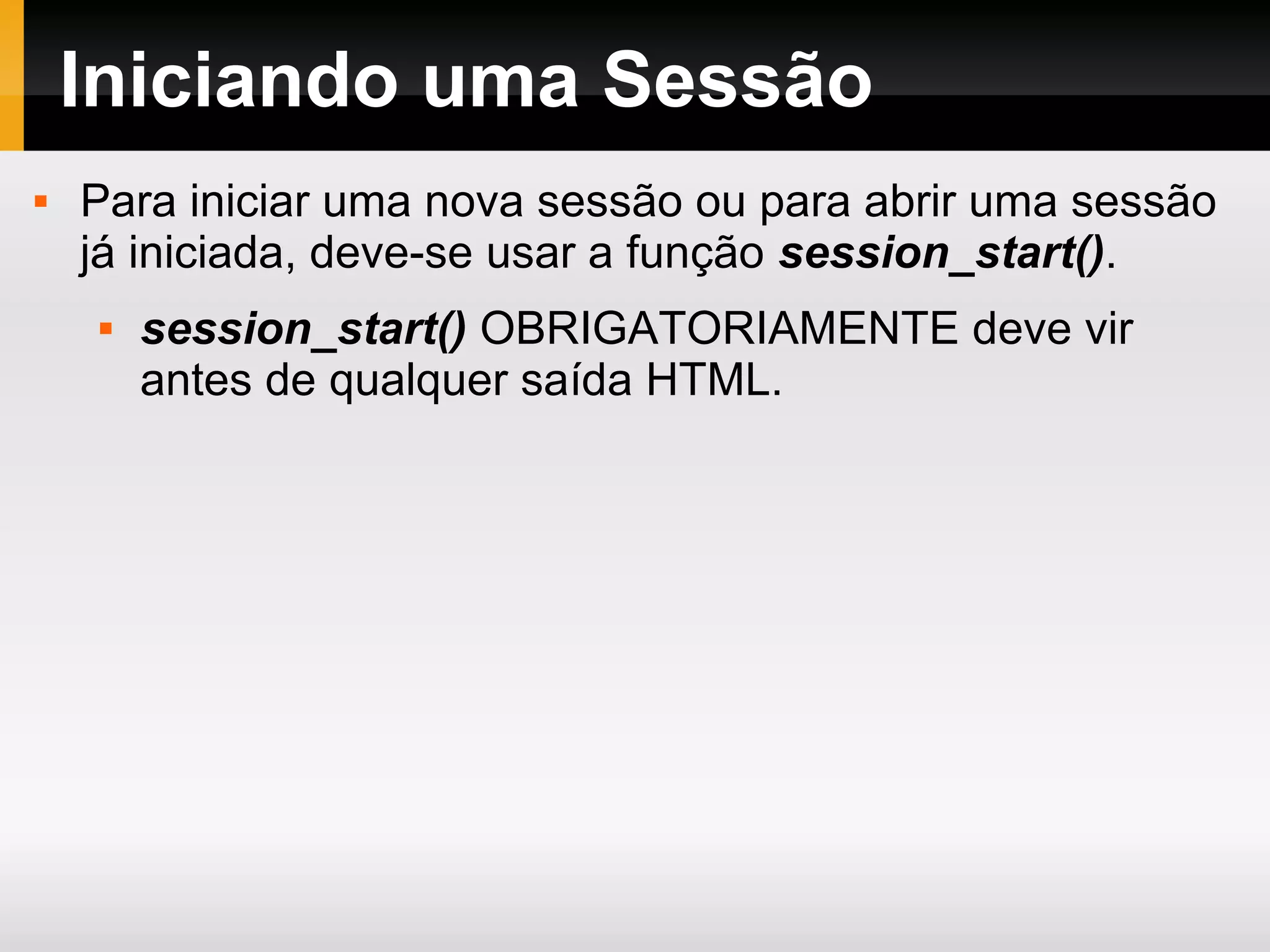 Iniciando uma Sessão
 Para iniciar uma nova sessão ou para abrir uma sessão
já iniciada, deve-se usar a função session_start().
 session_start() OBRIGATORIAMENTE deve vir
antes de qualquer saída HTML.
 