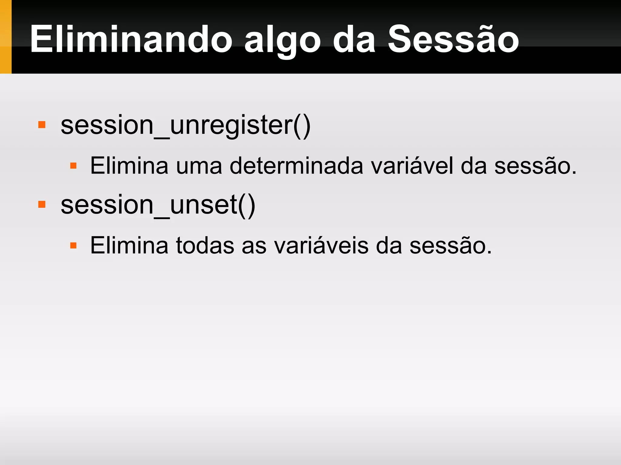 Eliminando algo da Sessão
 session_unregister()
 Elimina uma determinada variável da sessão.
 session_unset()
 Elimina todas as variáveis da sessão.
 