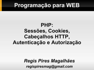 Programação para WEB
Regis Pires Magalhães
regispiresmag@gmail.com
PHP:
Sessões, Cookies,
Cabeçalhos HTTP,
Autenticação e Autorização
 