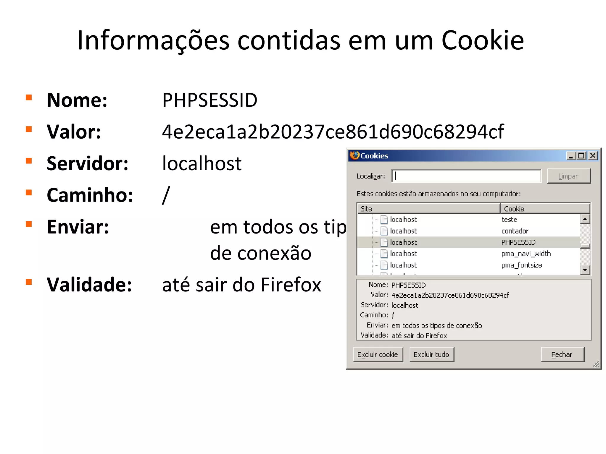 Informações contidas em um Cookie

Nome: PHPSESSID

Valor: 4e2eca1a2b20237ce861d690c68294cf

Servidor: localhost

Caminho: /

Enviar: em todos os tipos
de conexão

Validade: até sair do Firefox
 