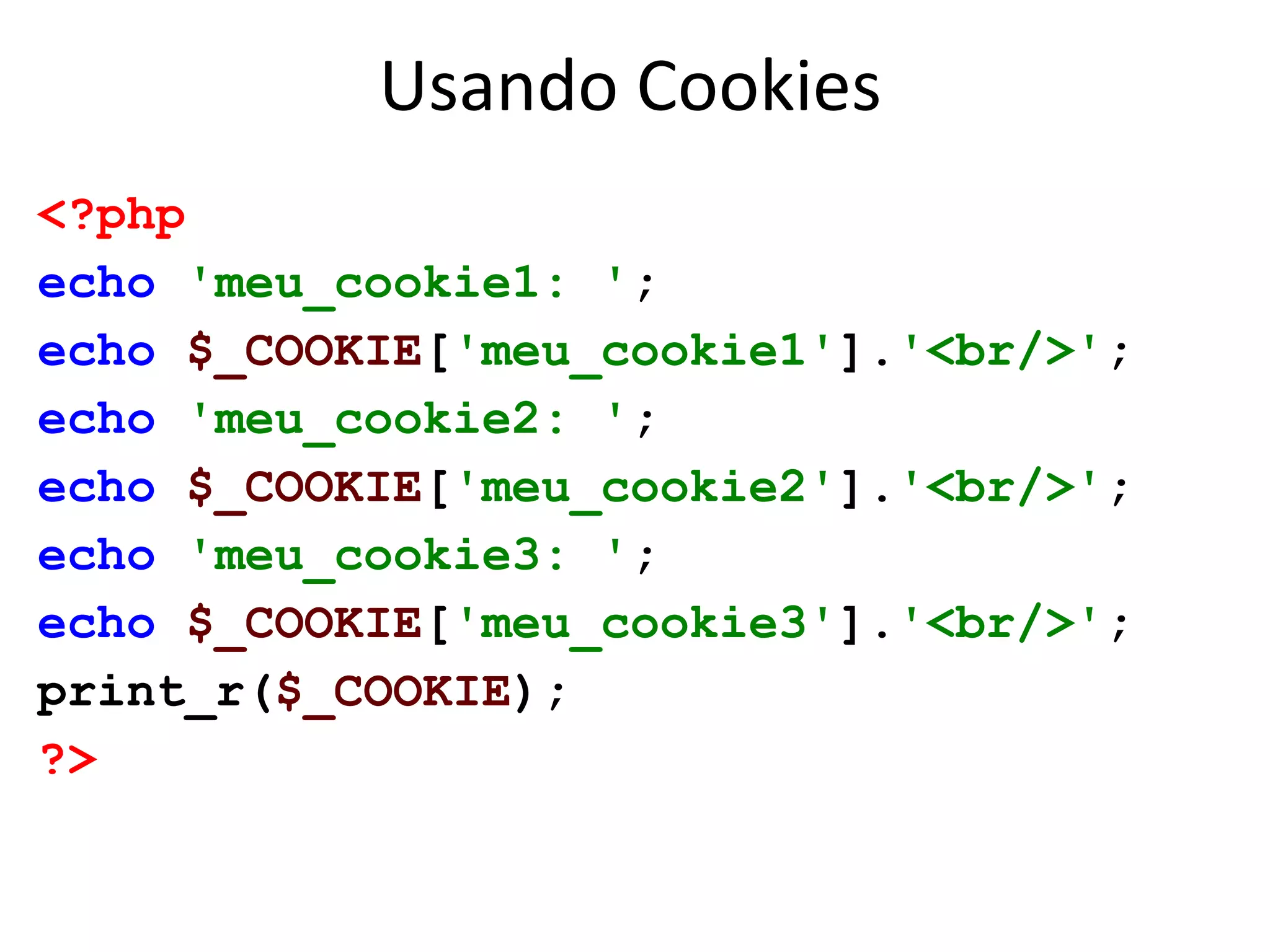 Usando Cookies
<?php
echo 'meu_cookie1: ';
echo $_COOKIE['meu_cookie1'].'<br/>';
echo 'meu_cookie2: ';
echo $_COOKIE['meu_cookie2'].'<br/>';
echo 'meu_cookie3: ';
echo $_COOKIE['meu_cookie3'].'<br/>';
print_r($_COOKIE);
?>
 