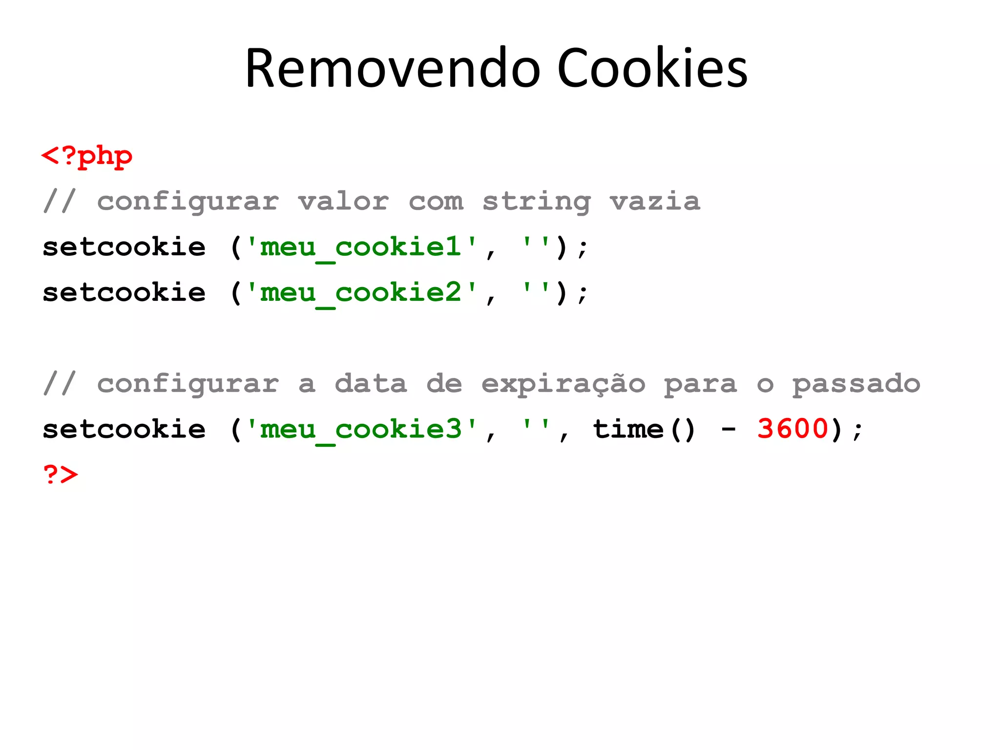 Removendo Cookies
<?php
// configurar valor com string vazia
setcookie ('meu_cookie1', '');
setcookie ('meu_cookie2', '');
// configurar a data de expiração para o passado
setcookie ('meu_cookie3', '', time() - 3600);
?>
 