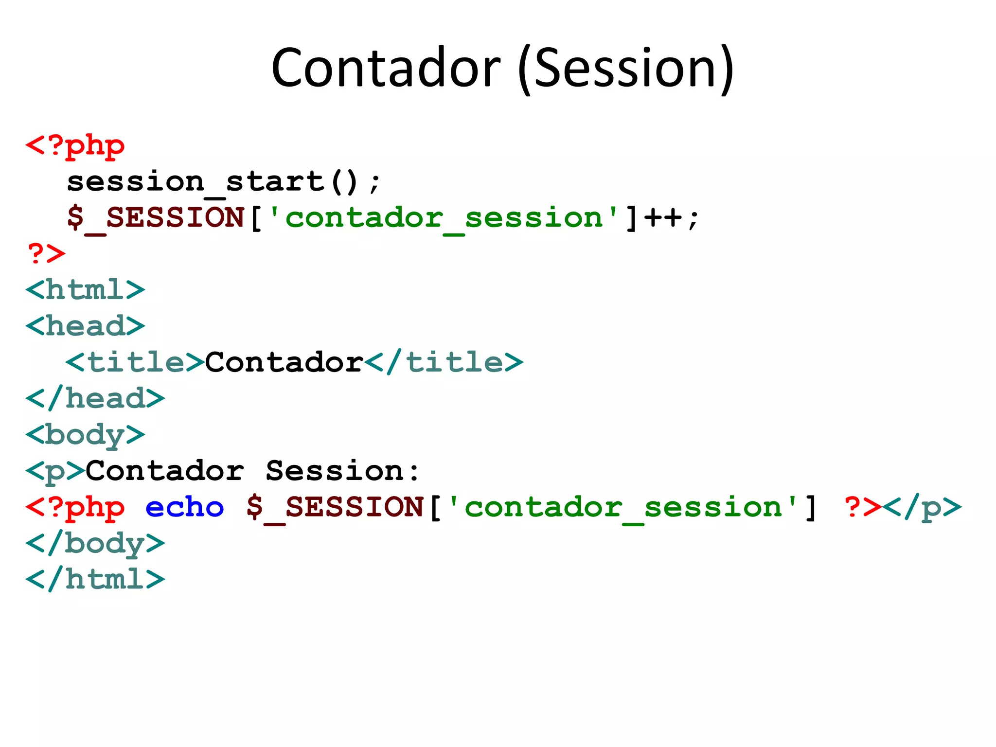 Contador (Session)
<?php
session_start();
$_SESSION['contador_session']++;
?>
<html>
<head>
<title>Contador</title>
</head>
<body>
<p>Contador Session:
<?php echo $_SESSION['contador_session'] ?></p>
</body>
</html>
 