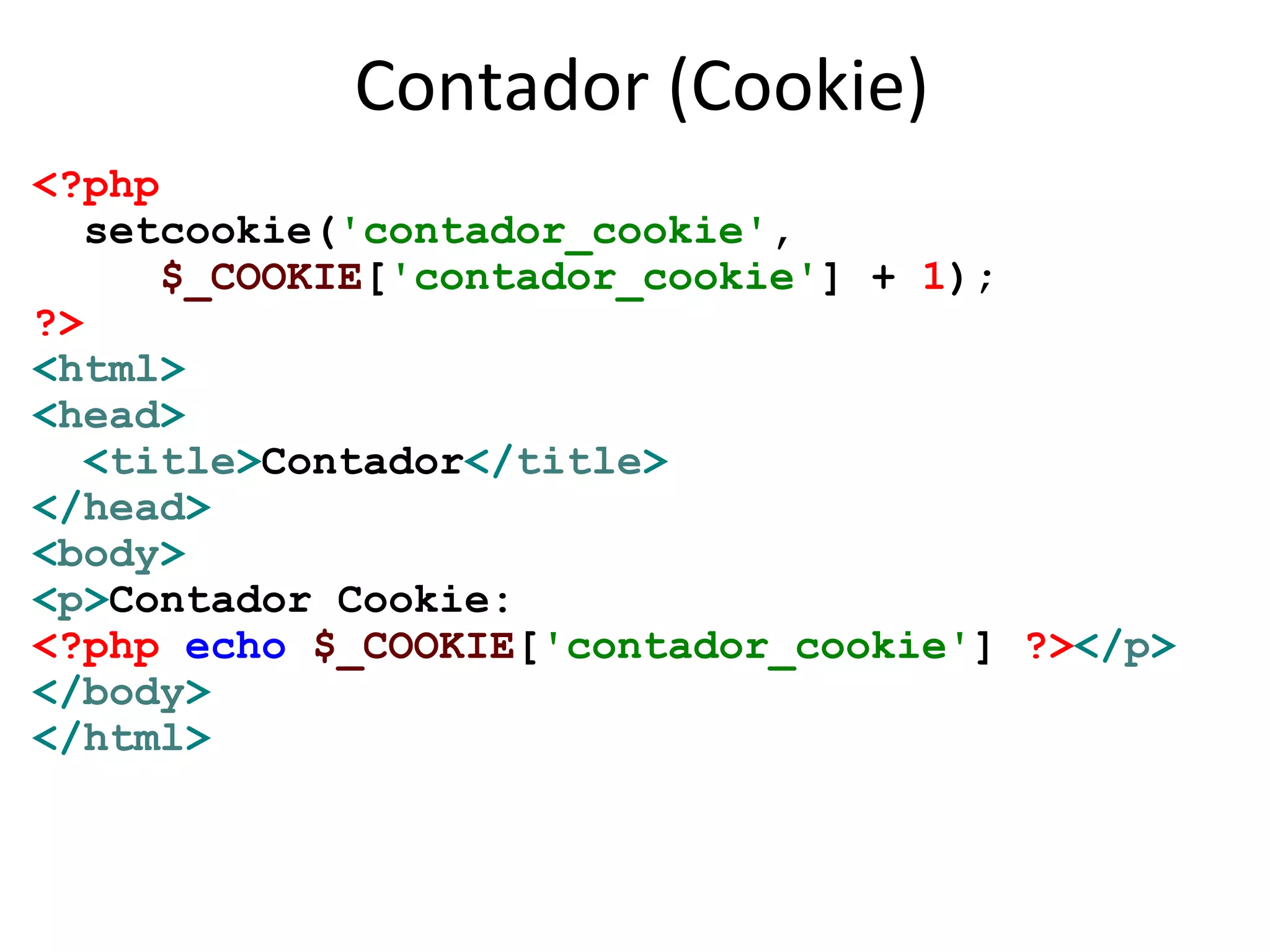 Contador (Cookie)
<?php
setcookie('contador_cookie',
$_COOKIE['contador_cookie'] + 1);
?>
<html>
<head>
<title>Contador</title>
</head>
<body>
<p>Contador Cookie:
<?php echo $_COOKIE['contador_cookie'] ?></p>
</body>
</html>
 