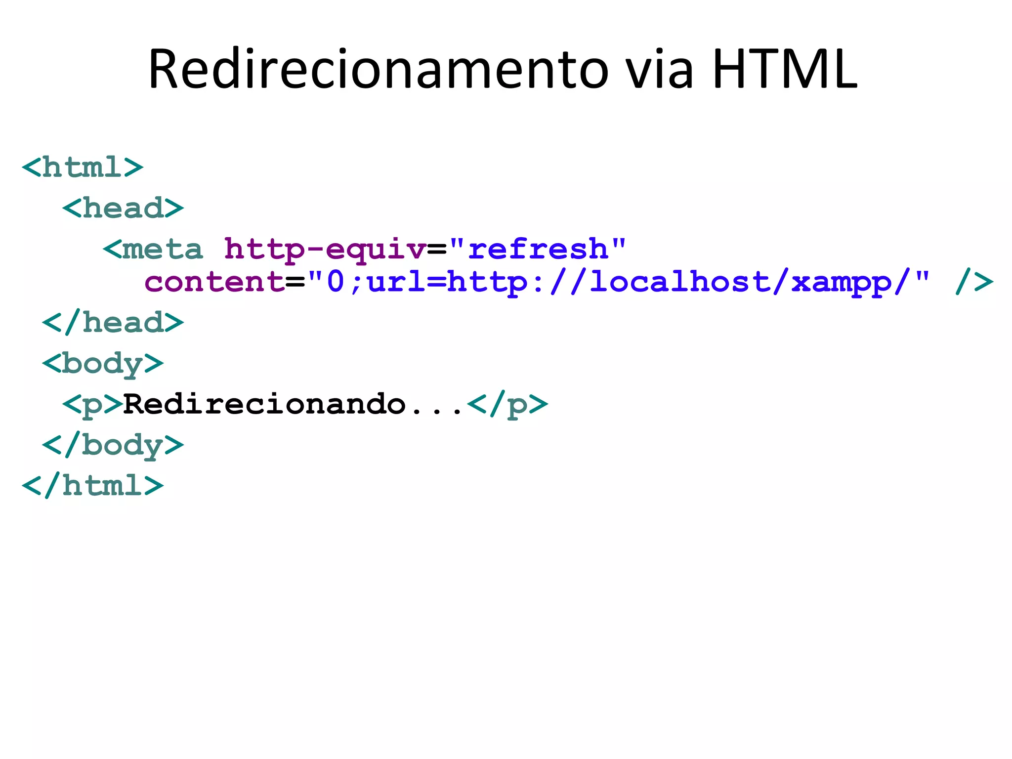 Redirecionamento via HTML
<html>
<head>
<meta http-equiv="refresh"
content="0;url=http://localhost/xampp/" />
</head>
<body>
<p>Redirecionando...</p>
</body>
</html>
 