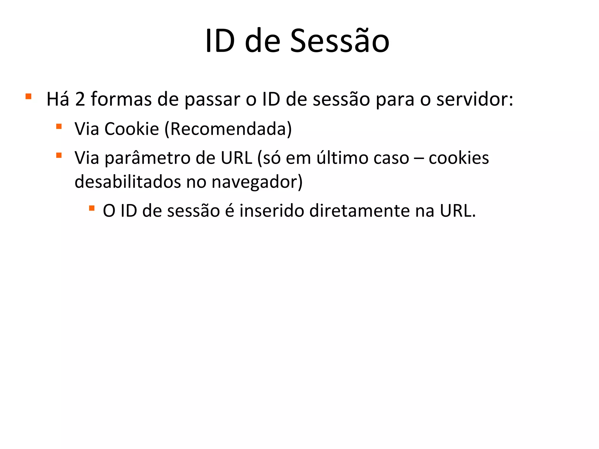 ID de Sessão

Há 2 formas de passar o ID de sessão para o servidor:

Via Cookie (Recomendada)

Via parâmetro de URL (só em último caso – cookies
desabilitados no navegador)

O ID de sessão é inserido diretamente na URL.
 