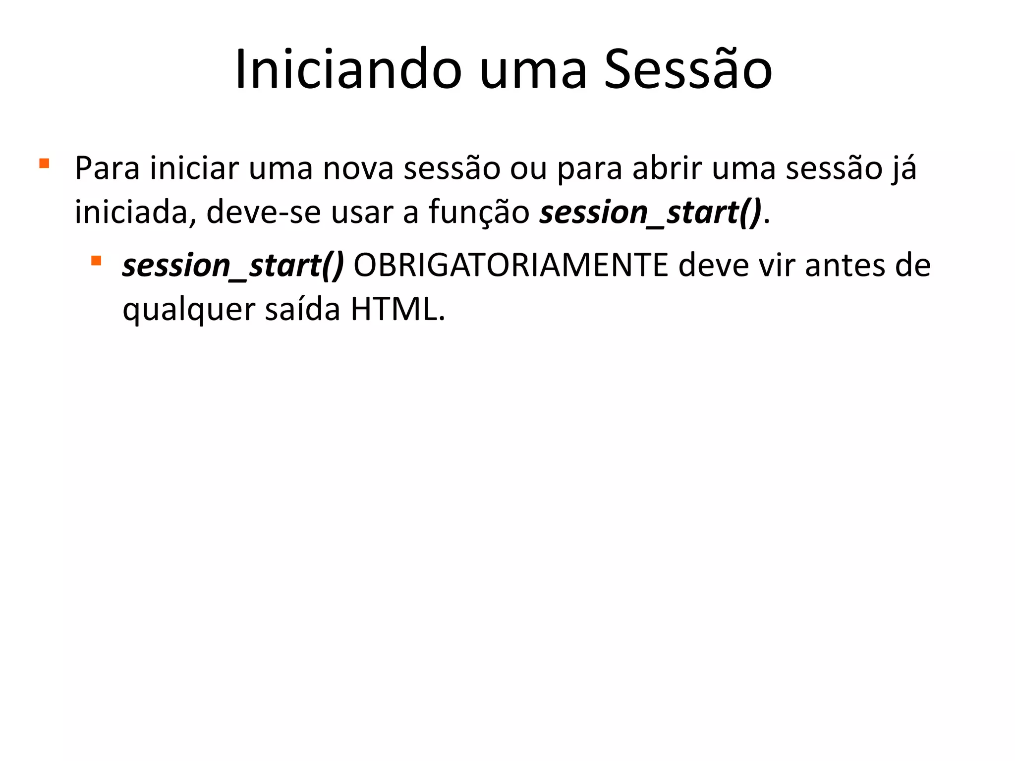Iniciando uma Sessão

Para iniciar uma nova sessão ou para abrir uma sessão já
iniciada, deve-se usar a função session_start().

session_start() OBRIGATORIAMENTE deve vir antes de
qualquer saída HTML.
 