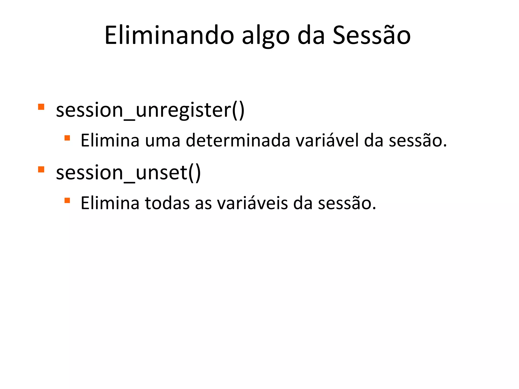 Eliminando algo da Sessão

session_unregister()

Elimina uma determinada variável da sessão.

session_unset()

Elimina todas as variáveis da sessão.
 
