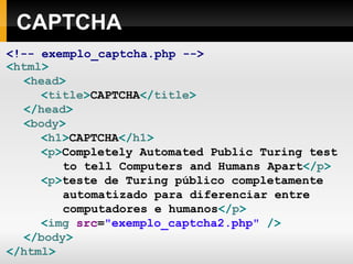 CAPTCHA
<!-- exemplo_captcha.php -->
<html>
<head>
<title>CAPTCHA</title>
</head>
<body>
<h1>CAPTCHA</h1>
<p>Completely Automated Public Turing test
to tell Computers and Humans Apart</p>
<p>teste de Turing público completamente
automatizado para diferenciar entre
computadores e humanos</p>
<img src="exemplo_captcha2.php" />
</body>
</html>
 