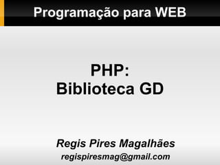 Programação para WEB
Regis Pires Magalhães
regispiresmag@gmail.com
PHP:
Biblioteca GD
 