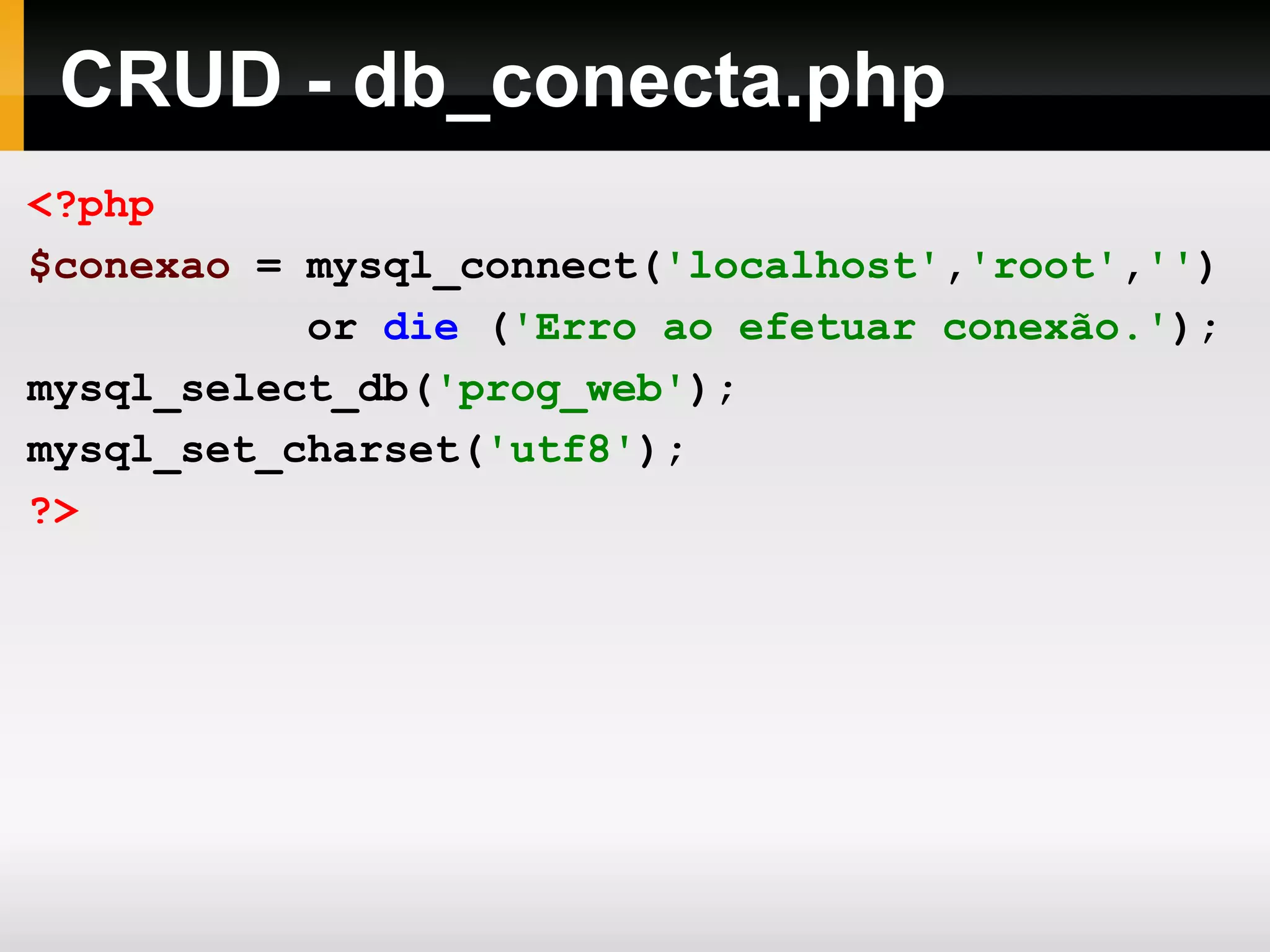 CRUD - db_conecta.php
<?php
$conexao = mysql_connect('localhost','root','')
or die ('Erro ao efetuar conexão.');
mysql_select_db('prog_web');
mysql_set_charset('utf8');
?>
 