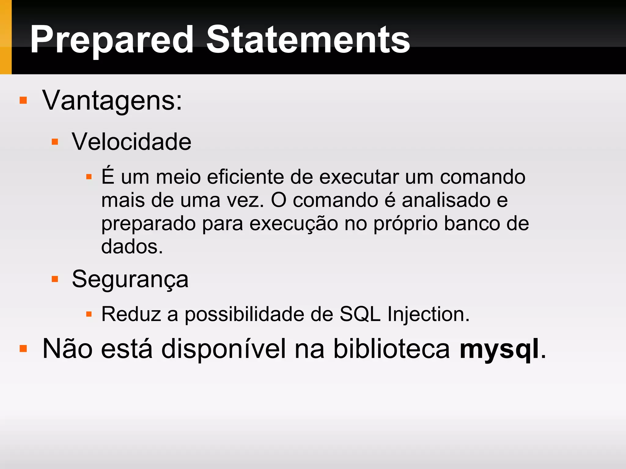 Prepared Statements
 Vantagens:
 Velocidade
 É um meio eficiente de executar um comando
mais de uma vez. O comando é analisado e
preparado para execução no próprio banco de
dados.
 Segurança
 Reduz a possibilidade de SQL Injection.
 Não está disponível na biblioteca mysql.
 