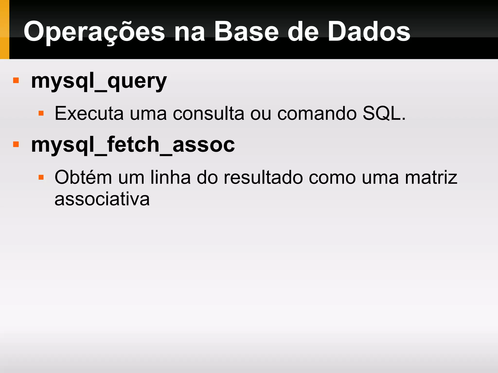 Operações na Base de Dados
 mysql_query
 Executa uma consulta ou comando SQL.
 mysql_fetch_assoc
 Obtém um linha do resultado como uma matriz
associativa
 
