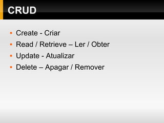 CRUD
 Create - Criar
 Read / Retrieve – Ler / Obter
 Update - Atualizar
 Delete – Apagar / Remover
 