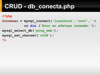 CRUD - db_conecta.php
<?php
$conexao = mysql_connect('localhost','root','')
or die ('Erro ao efetuar conexão.');
mysql_select_db('prog_web');
mysql_set_charset('utf8');
?>
 