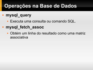 Operações na Base de Dados
 mysql_query
 Executa uma consulta ou comando SQL.
 mysql_fetch_assoc
 Obtém um linha do resultado como uma matriz
associativa
 