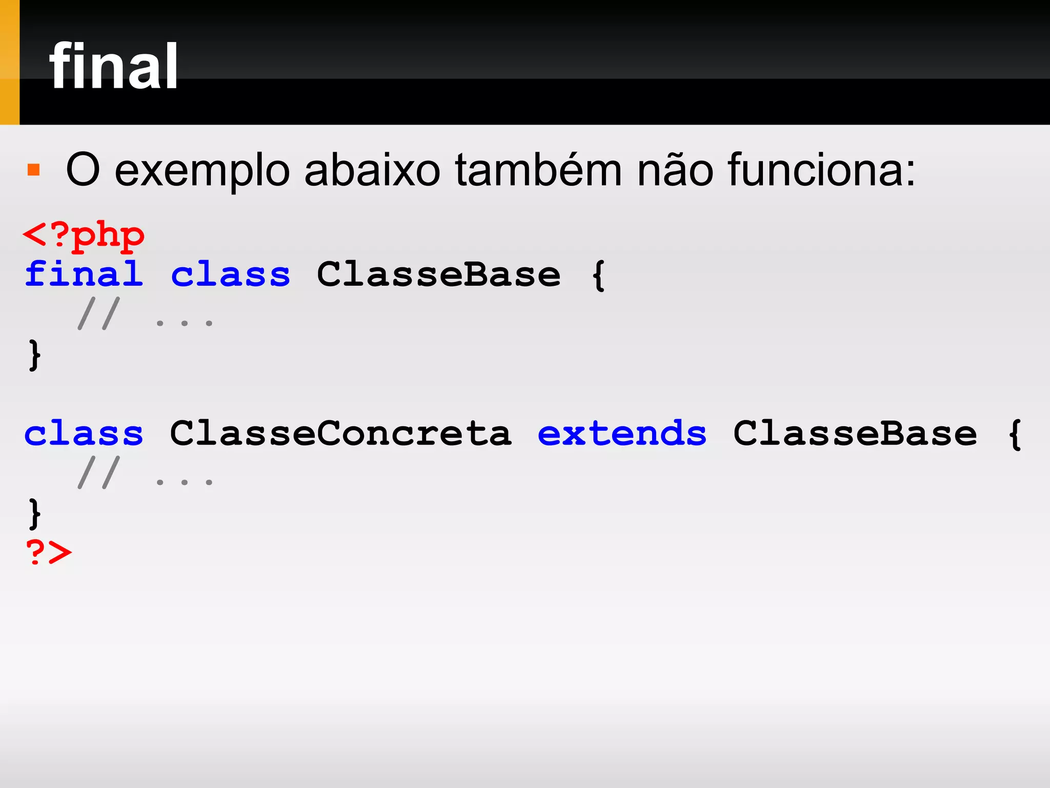 final
 O exemplo abaixo também não funciona:
<?php
final class ClasseBase {
// ...
}
class ClasseConcreta extends ClasseBase {
// ...
}
?>
 