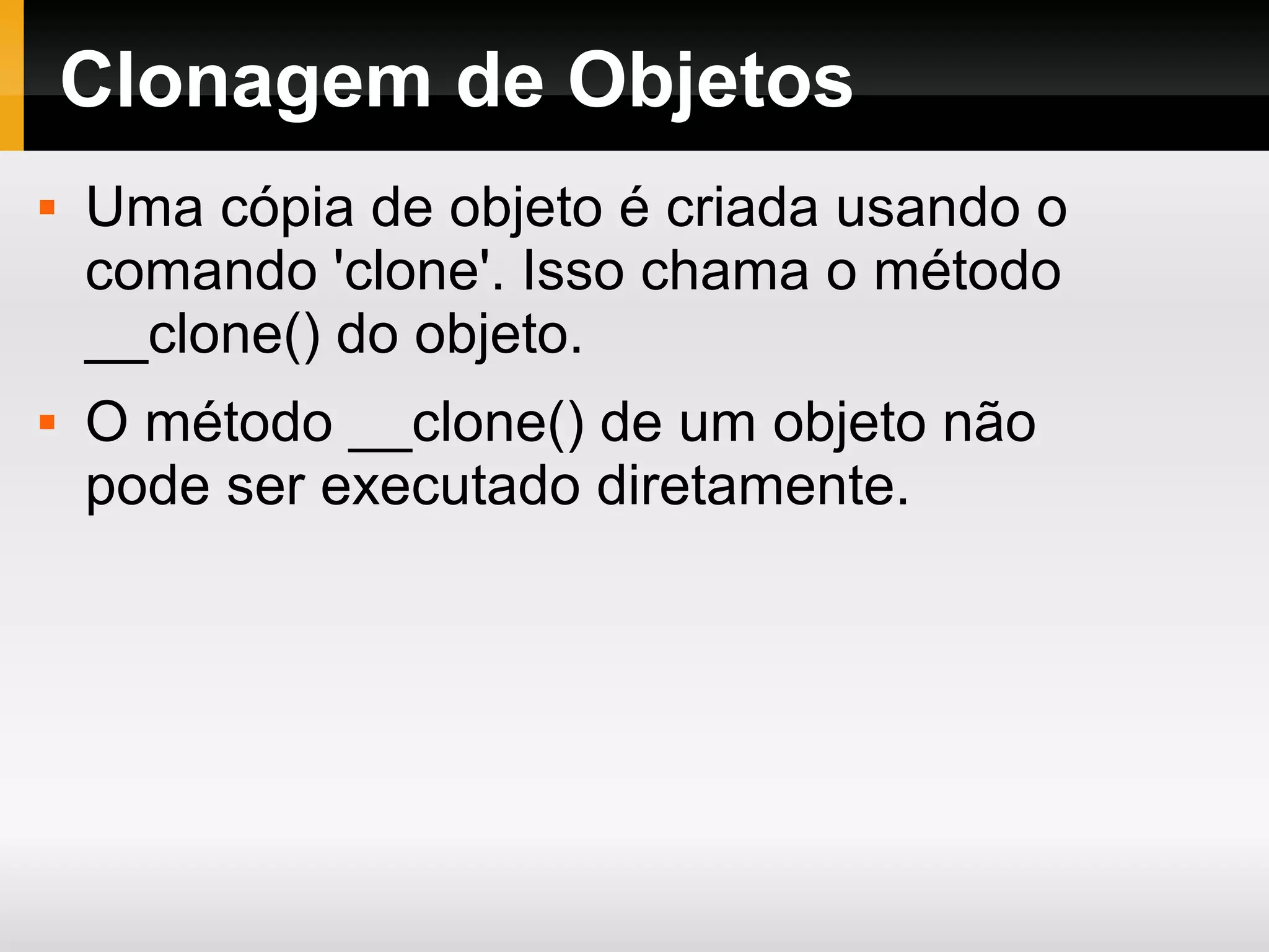 Clonagem de Objetos
 Uma cópia de objeto é criada usando o
comando 'clone'. Isso chama o método
__clone() do objeto.
 O método __clone() de um objeto não
pode ser executado diretamente.
 