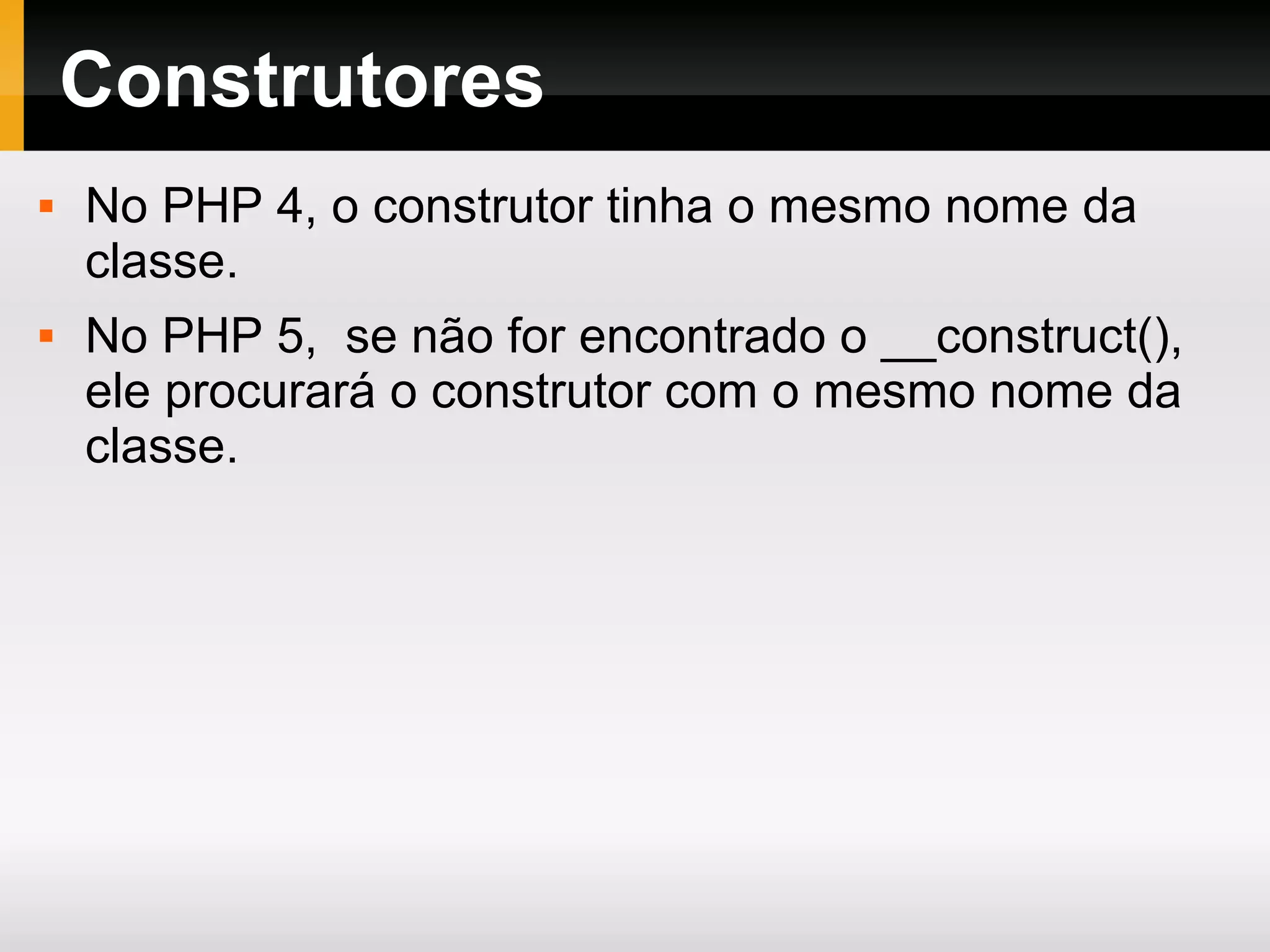 Construtores
 No PHP 4, o construtor tinha o mesmo nome da
classe.
 No PHP 5, se não for encontrado o __construct(),
ele procurará o construtor com o mesmo nome da
classe.
 