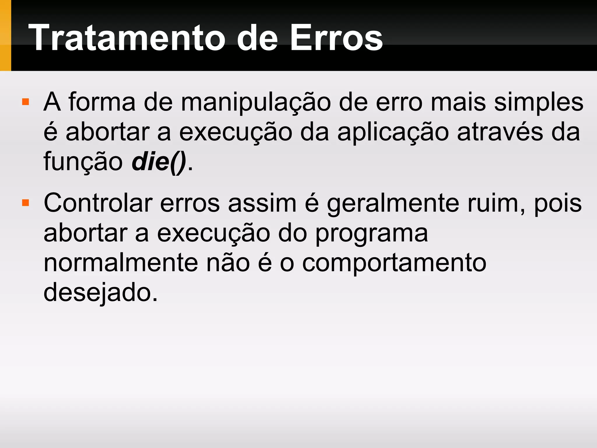 Tratamento de Erros
 A forma de manipulação de erro mais simples
é abortar a execução da aplicação através da
função die().
 Controlar erros assim é geralmente ruim, pois
abortar a execução do programa
normalmente não é o comportamento
desejado.
 