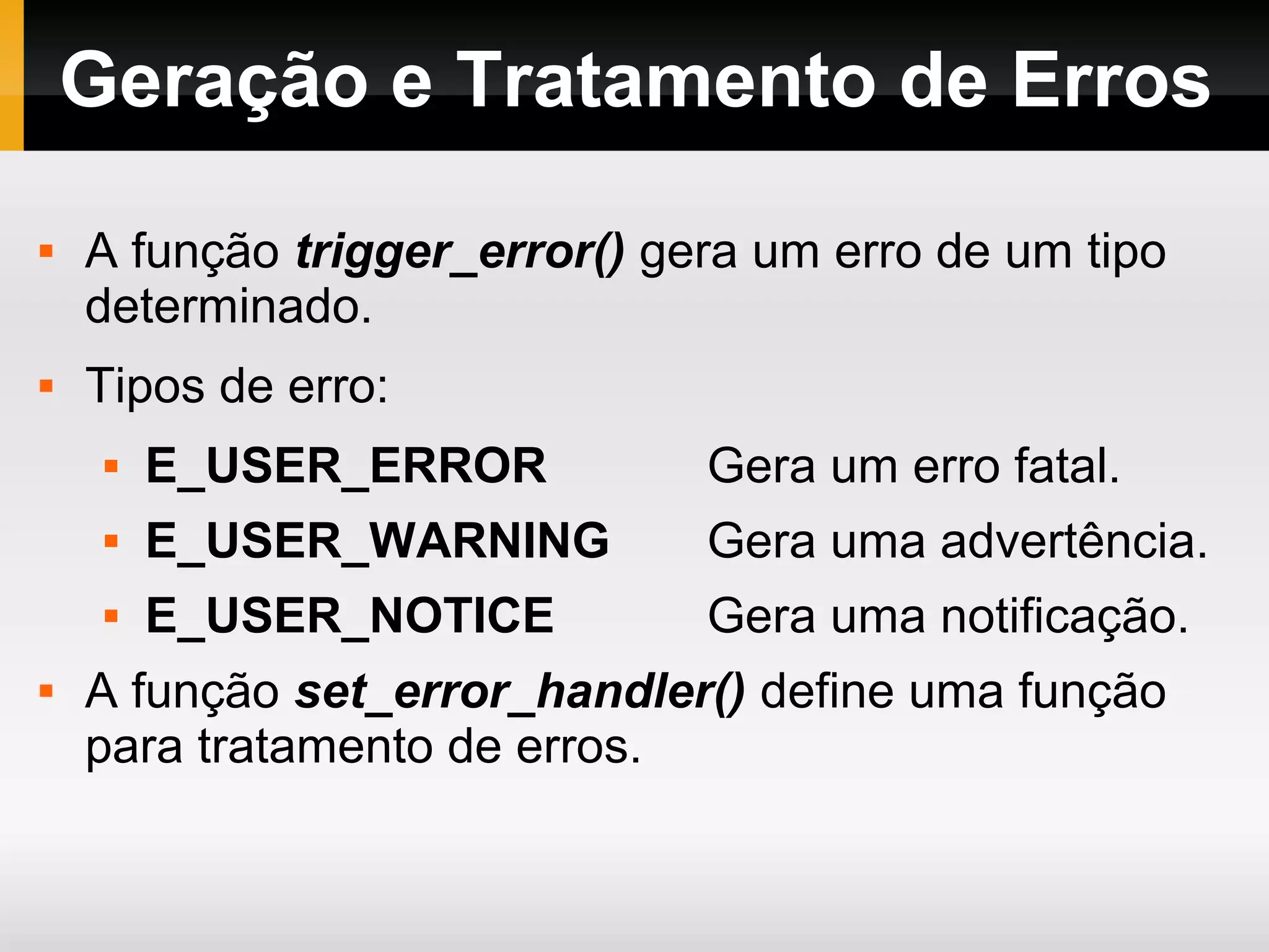 Geração e Tratamento de Erros
 A função trigger_error() gera um erro de um tipo
determinado.
 Tipos de erro:
 E_USER_ERROR Gera um erro fatal.
 E_USER_WARNING Gera uma advertência.
 E_USER_NOTICE Gera uma notificação.
 A função set_error_handler() define uma função
para tratamento de erros.
 