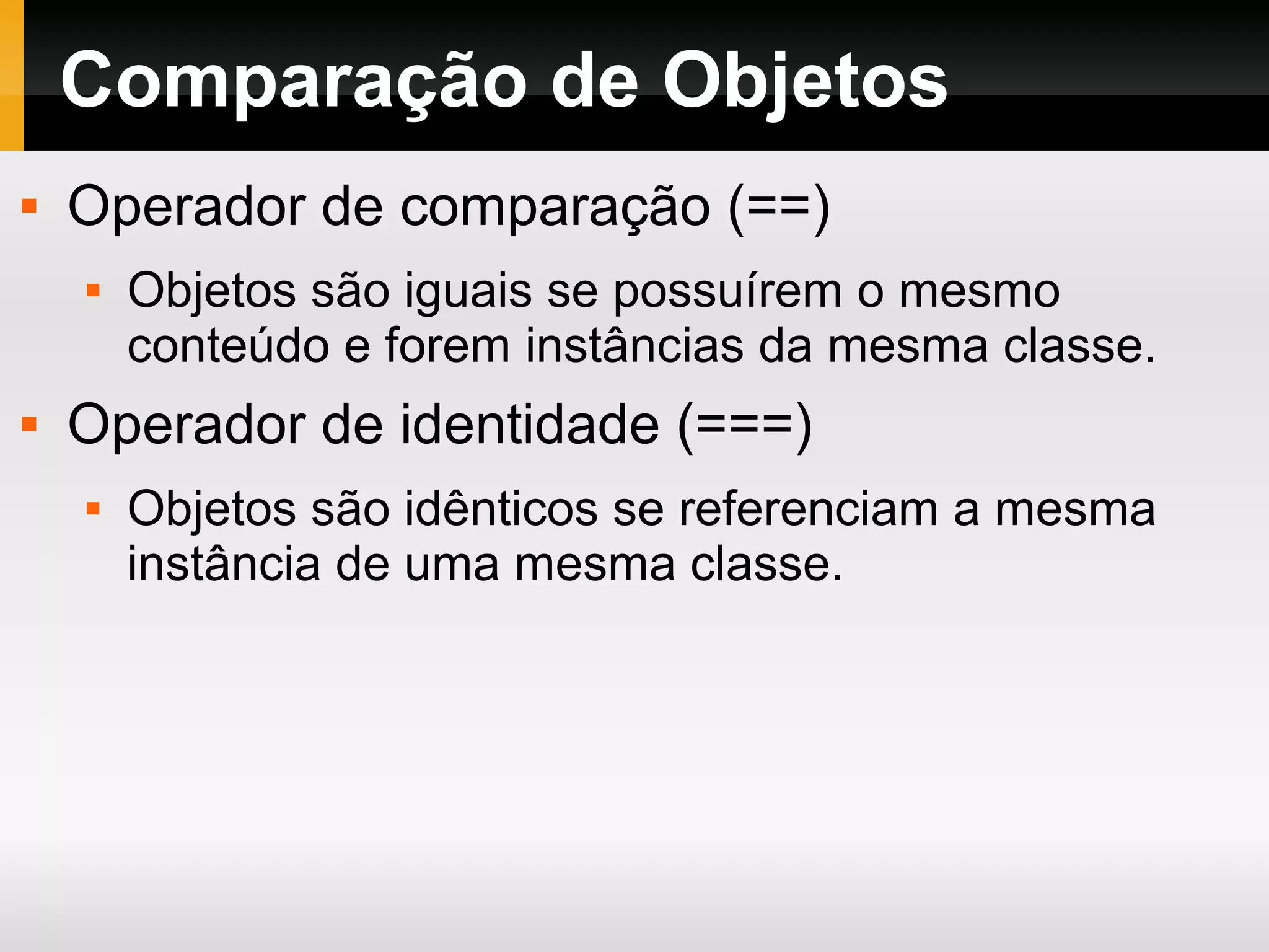 Comparação de Objetos
 Operador de comparação (==)
 Objetos são iguais se possuírem o mesmo
conteúdo e forem instâncias da mesma classe.
 Operador de identidade (===)
 Objetos são idênticos se referenciam a mesma
instância de uma mesma classe.
 
