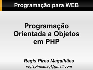 Programação para WEB
Regis Pires Magalhães
regispiresmag@gmail.com
Programação
Orientada a Objetos
em PHP
 