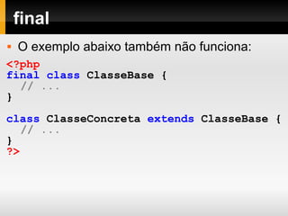 final
 O exemplo abaixo também não funciona:
<?php
final class ClasseBase {
// ...
}
class ClasseConcreta extends ClasseBase {
// ...
}
?>
 