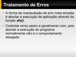 Tratamento de Erros
 A forma de manipulação de erro mais simples
é abortar a execução da aplicação através da
função die().
 Controlar erros assim é geralmente ruim, pois
abortar a execução do programa
normalmente não é o comportamento
desejado.
 